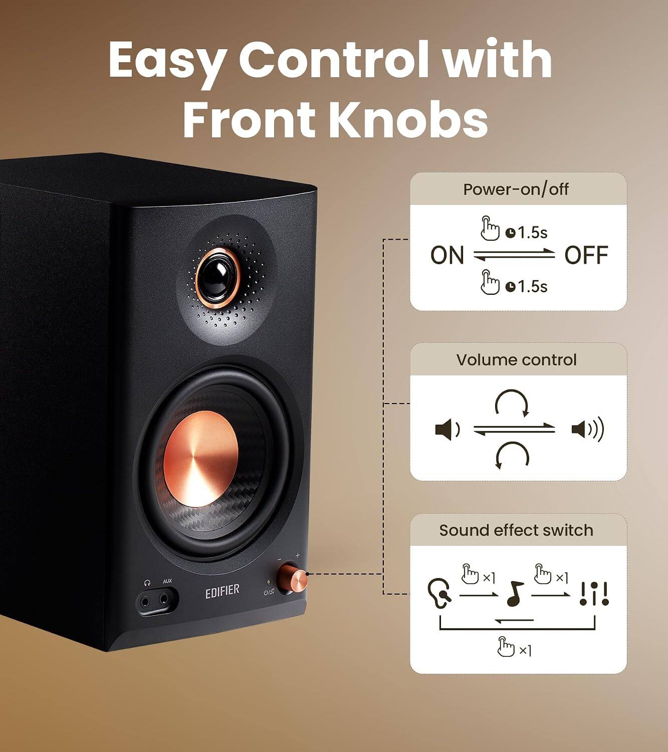 Easy Control with Front Knobs

Power-on/off
ON
1.5s OFF 1.5s

Volume control

Sound effect switch

AUX

EDIFIER