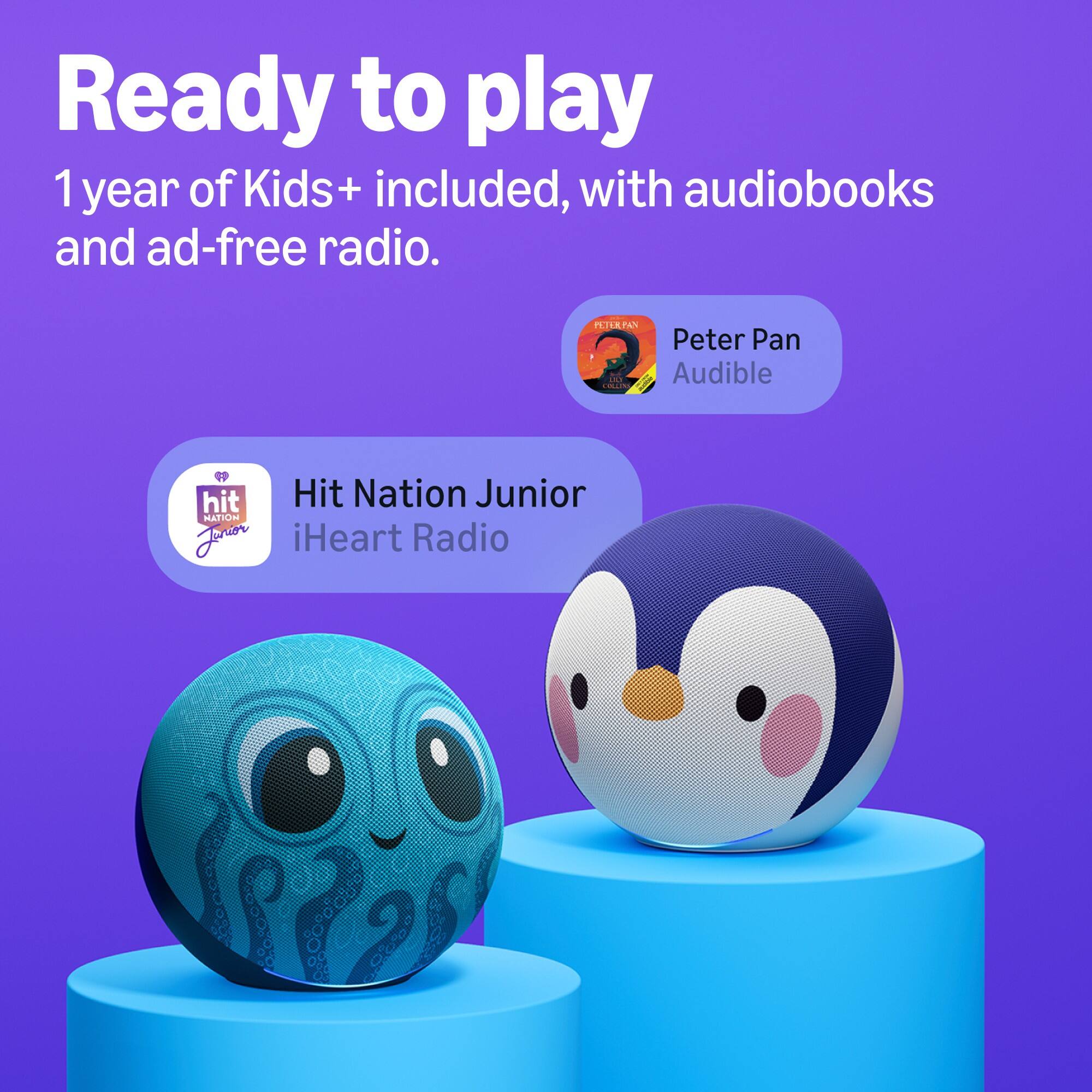 Ready to play  
1 year of Kids+ included, with audiobooks and ad-free radio.  
Peter Pan  
Audible  
Hit Nation Junior  
iHeart Radio