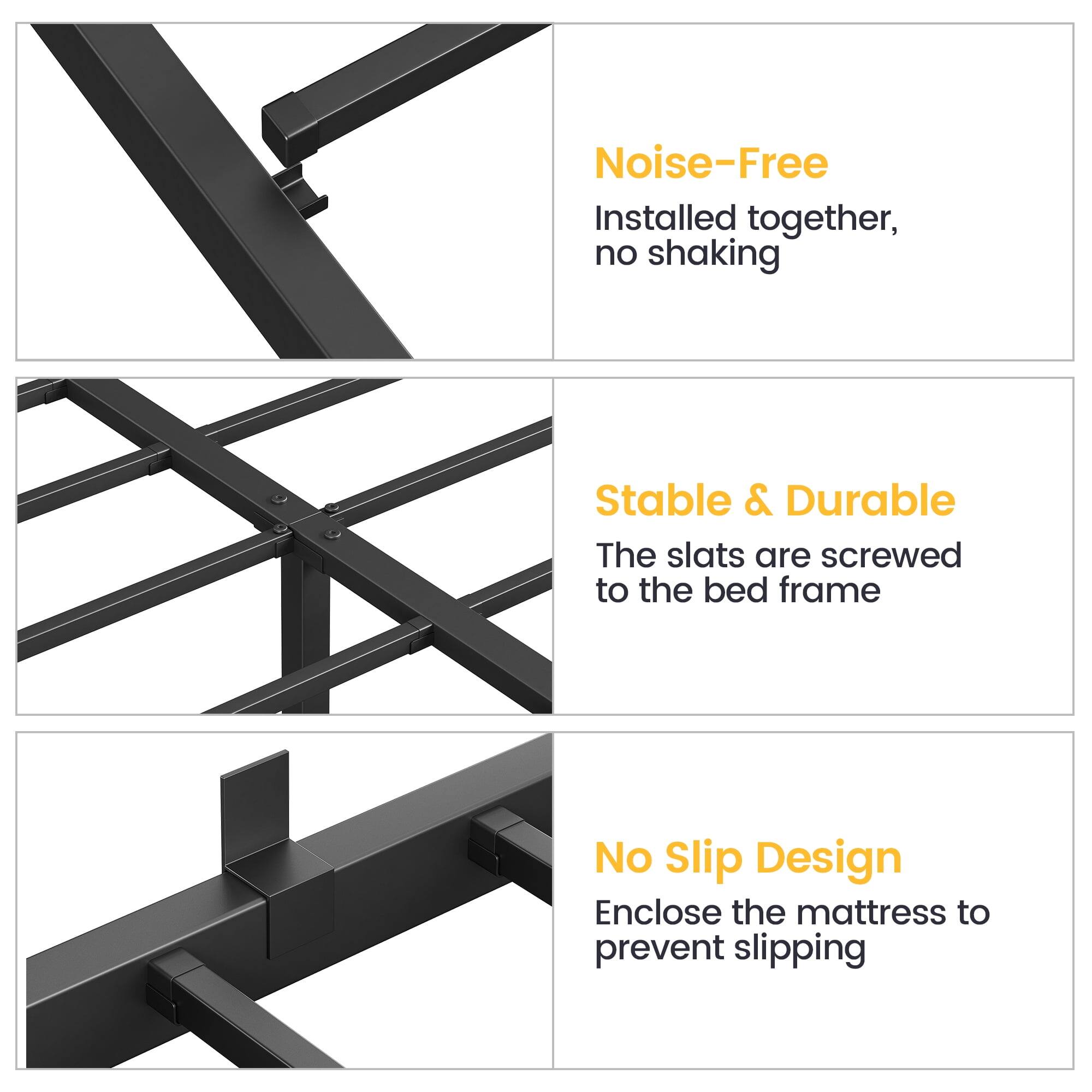 - Noise-Free  
  Installed together, no shaking

- Stable & Durable  
  The slats are screwed to the bed frame

- No Slip Design  
  Enclose the mattress to prevent slipping