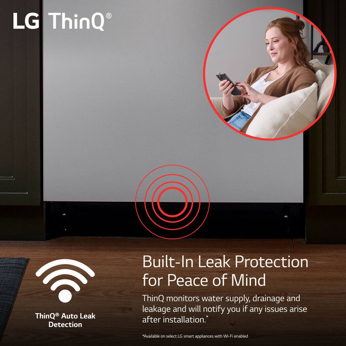 LG ThinQ Auto Leak Detection Built-In Leak Protection for Peace of Mind ThinQ monitors water supply, drainage, and leakage and will notify you if any issues arise after installation. *Available on select LG smart appliances with Wi-Fi enabled.