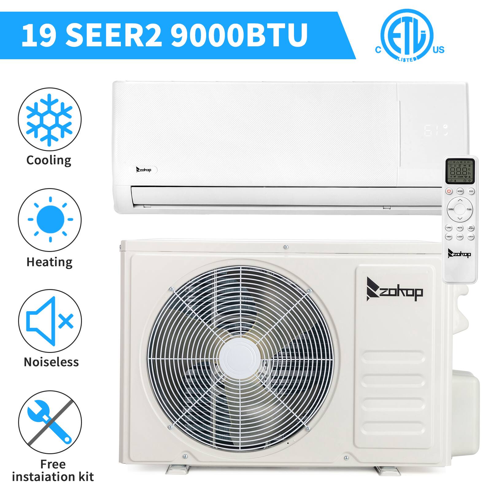 19 SEER2 9000BTU  
Cooling  
Heating  
Noiseless  
Free installation kit  
ETL US Listed