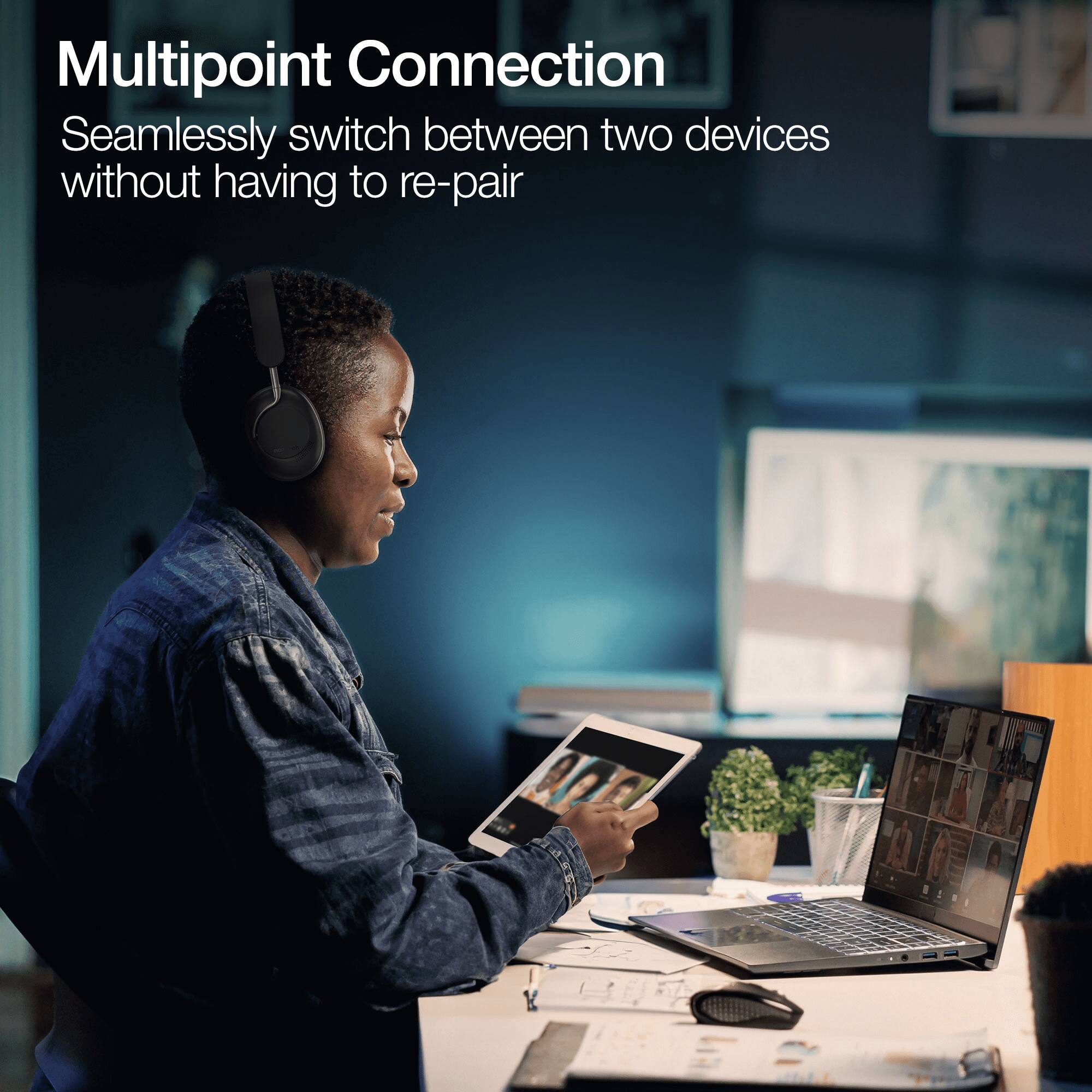 Multipoint Connection  
Seamlessly switch between two devices without having to re-pair