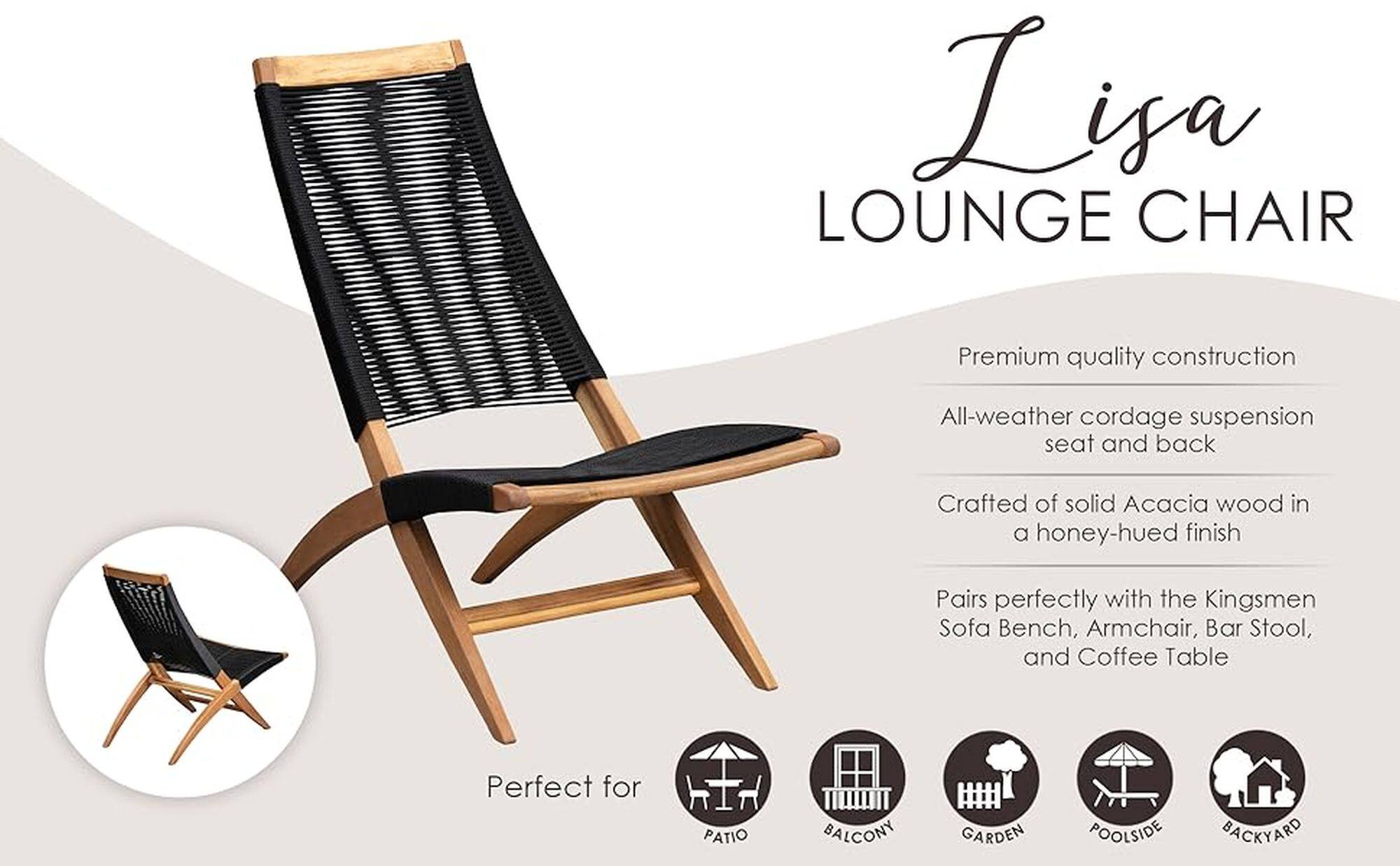 ISA LOUNGE CHAIR Premium quality construction All-weather cordage suspension seat and back Crafted of solid Acacia wood in a honey-hued finish Pairs perfectly with the Kingsmen Sofa Bench, Armchair, Bar Stool, and Coffee Table Perfect for PATIO BALCONY GARDEN POOLSIDE BACKYARD