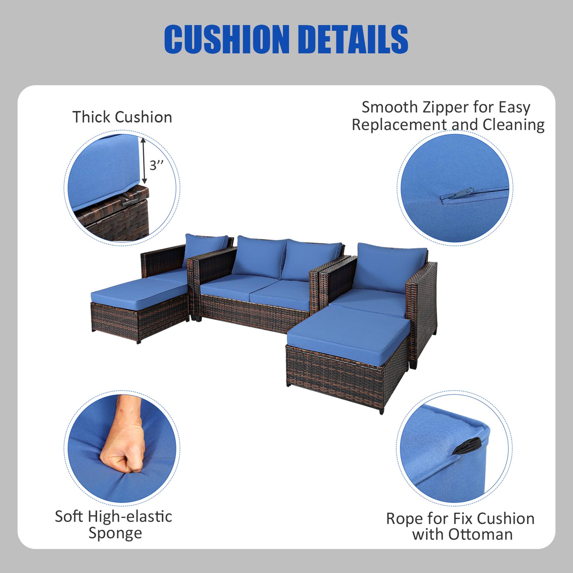 CUSHION DETAILS

- Thick Cushion
  - 3"

- Smooth Zipper for Easy Replacement and Cleaning

- Soft High-elastic Sponge

- Rope for Fix Cushion with Ottoman