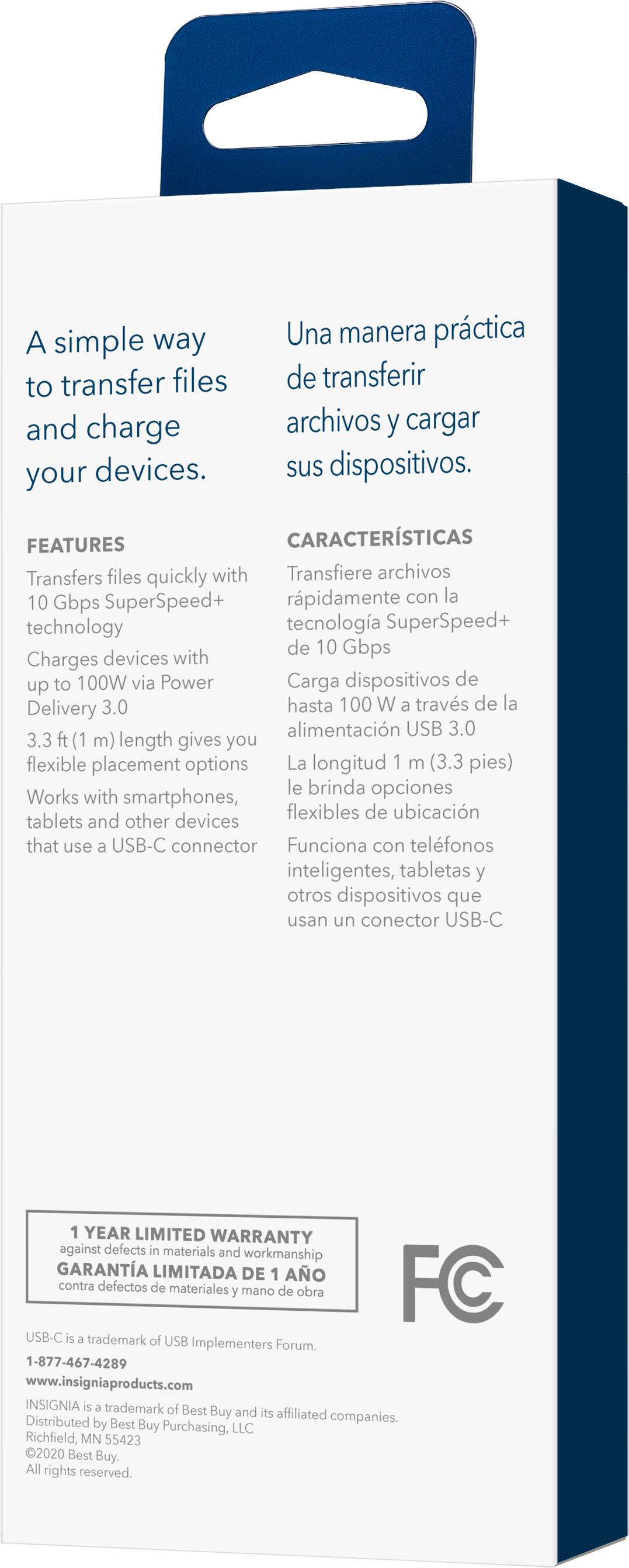 A simple way to transfer files and charge your devices. Una manera prctica de transferir archivos y cargar sus dispositivos. FEATURES CARACTERSTICAS Transfers files quickly with Transfiere archivos 10 Gbps SuperSpeed+ rpidamente con la technology tecnologa SuperSpeed+ de 10 Gbps Charges devices with to 100W via Power Carga dispositivos de up Delivery 3.0 hasta 100 W a travs de la alimentacin USB 3.0 33 h(1 m) length gives you flexible placement options La longitud 1 - (3.3 pies) le brinda opciones Works with smartphones, tablets and other devices that une a US8-C connector Funciona con telfonos inteligentes, tabletas Y otros dispositivos que usan un conector USB-C - YEAR LIMITED WARRANTY egainel defects - manerials and workmanship GARANTIA LIMITADA DE 1 AO - defectos de materiales mane d obra FC usB-C Irndemark 4 une mamomalged Forum 1-877-467-4280 [www.insigniasproducts.com](http://www.insigniasproducts.com) NVONIA . - tademark - Reat Duy and - aflaned comp