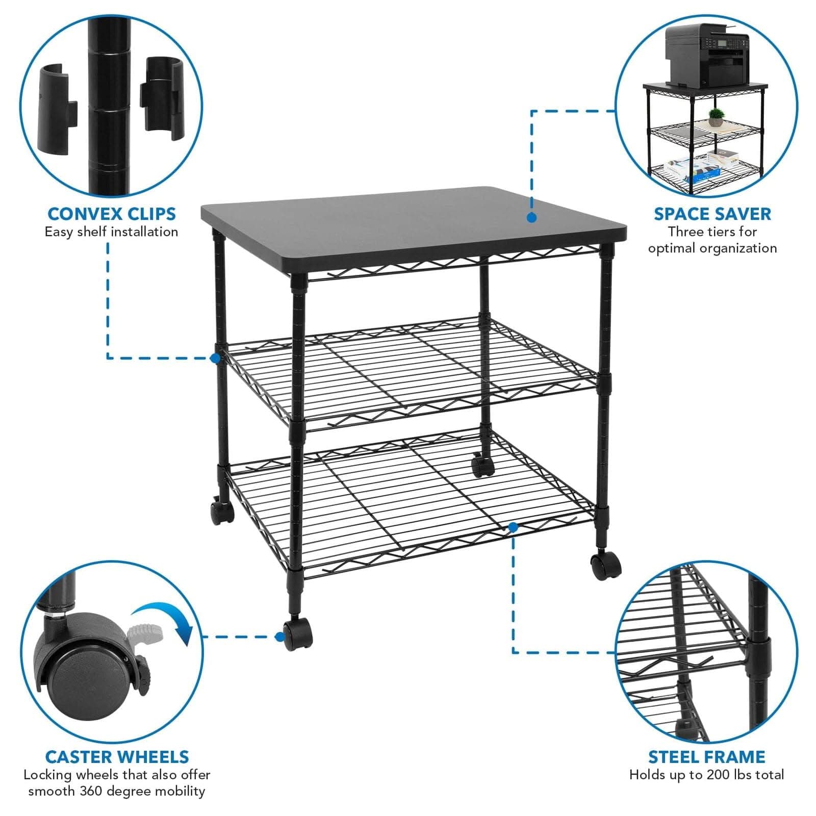 CONVEX CLIPS  
Easy shelf installation  

SPACE SAVER  
Three tiers for optimal organization  

CASTER WHEELS  
Locking wheels that also offer smooth 360 degree mobility  

STEEL FRAME  
Holds up to 200 lbs total