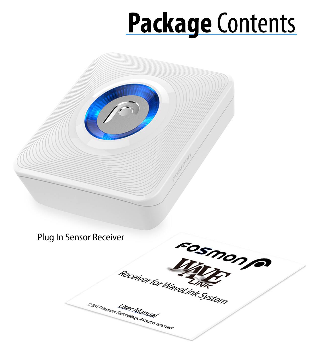 Package Contents

Fosmon Plug In Sensor Receiver
Fosmon J Receiver for WaveLink System
User Manual
©2017 Fosmon Technology. All rights reserved