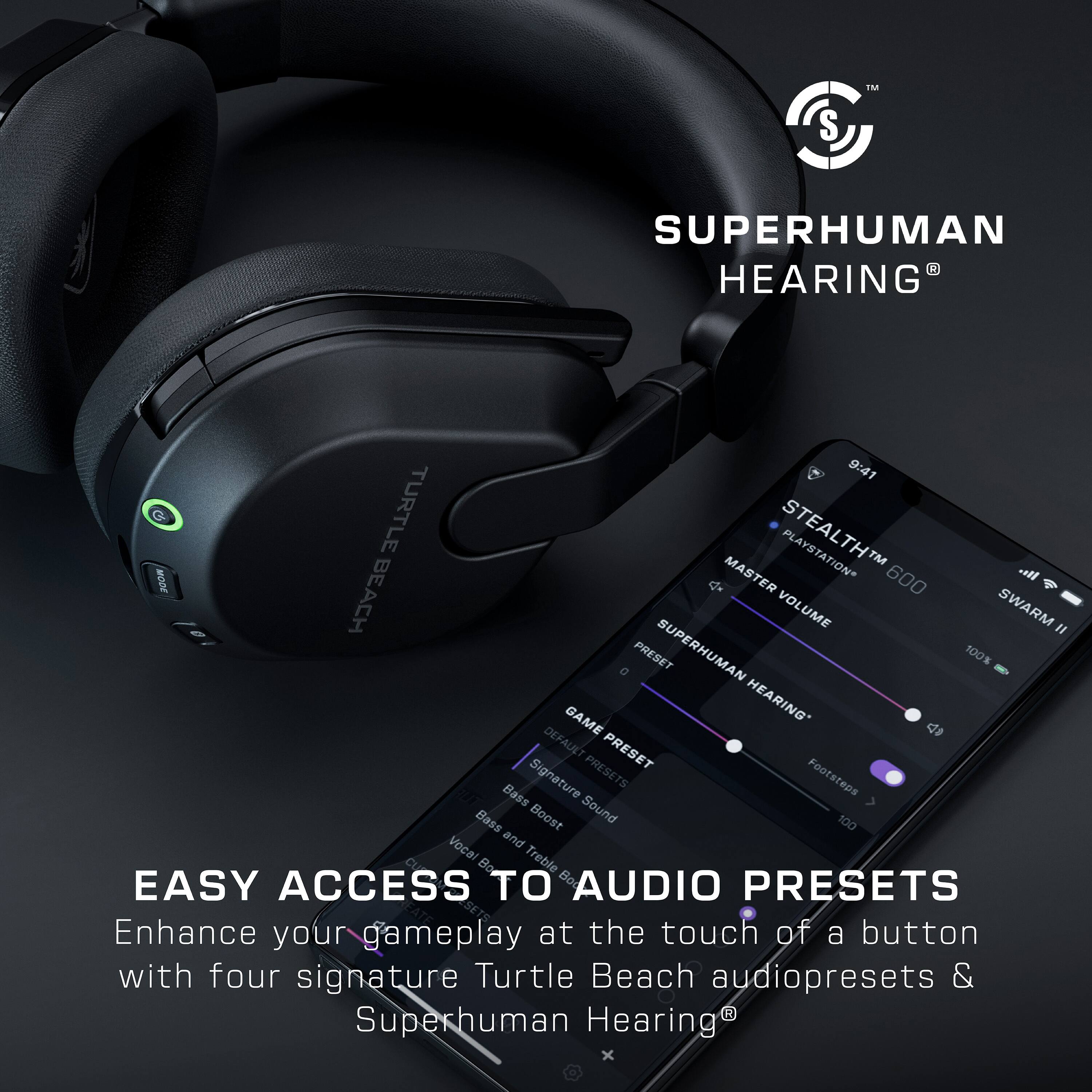 SUPERHUMAN HEARING: EASY ACCESS TO AUDIO PRESETS
Enhance your gameplay at the touch of a button with four signature Turtle Beach audiopresets & Superhuman Hearing.