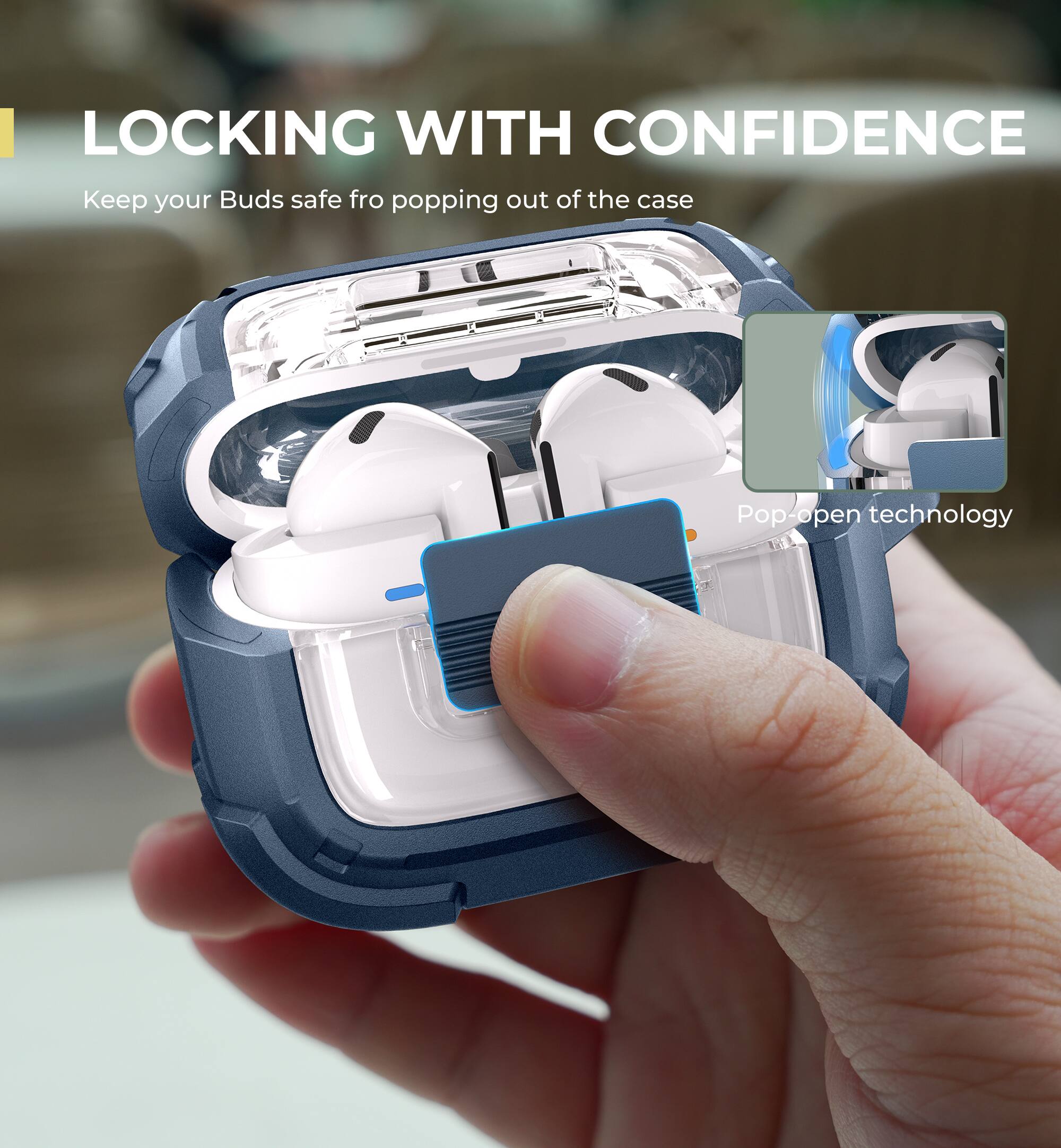 LOCKING WITH CONFIDENCE  
Keep your Buds safe from popping out of the case  
Pop-open technology
