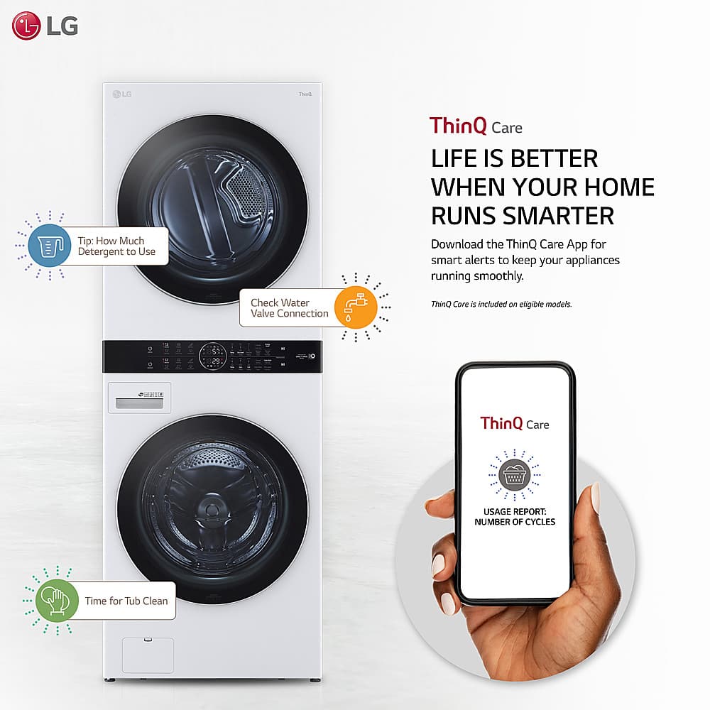 Stacked Washer and Dryer Combo Units:
* LG LG TAul Tip: How Much Detergent to Use ThinQ Care LIFE IS BETTER WHEN YOUR HOME RUNS SMARTER Download the ThinQ Care App for smart alerts to keep your appliances running smoothly. Check Water Valve Connection ThinQ Care is included on eligible models. 2. ThinQ Care 2: Usage Report: Number of Cycles Time for Tub Clean