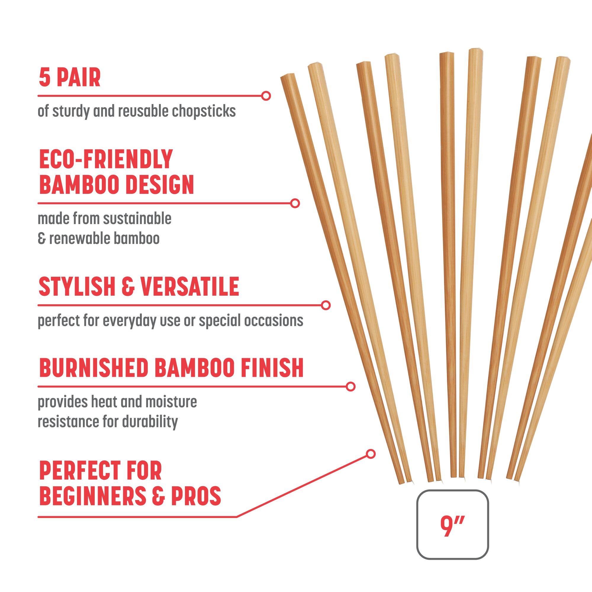 5 PAIR of sturdy and reusable chopsticks
ECO-FRIENDLY BAMBOO DESIGN made from sustainable & renewable bamboo
STYLISH & VERSATILE perfect for everyday use or special occasions
BURNISHED BAMBOO FINISH provides heat and moisture resistance for durability
PERFECT FOR BEGINNERS & PROS 9"