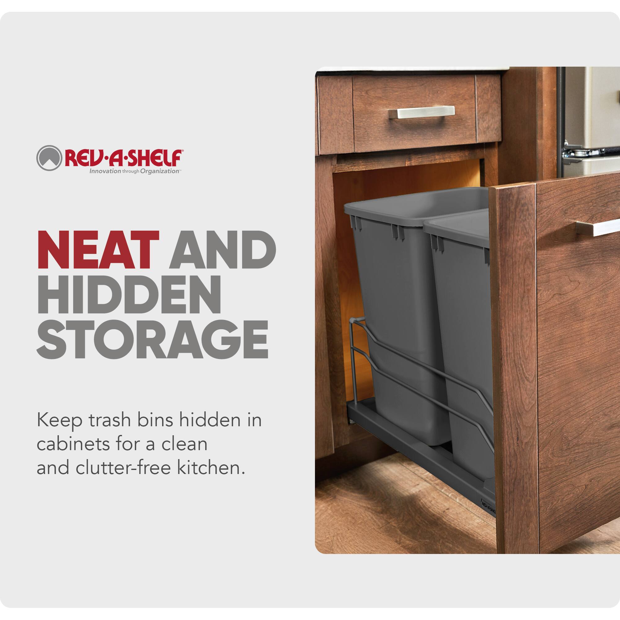 REV-A-SHELF  
Innovation through Organization  

NEAT AND HIDDEN STORAGE  

Keep trash bins hidden in cabinets for a clean and clutter-free kitchen.