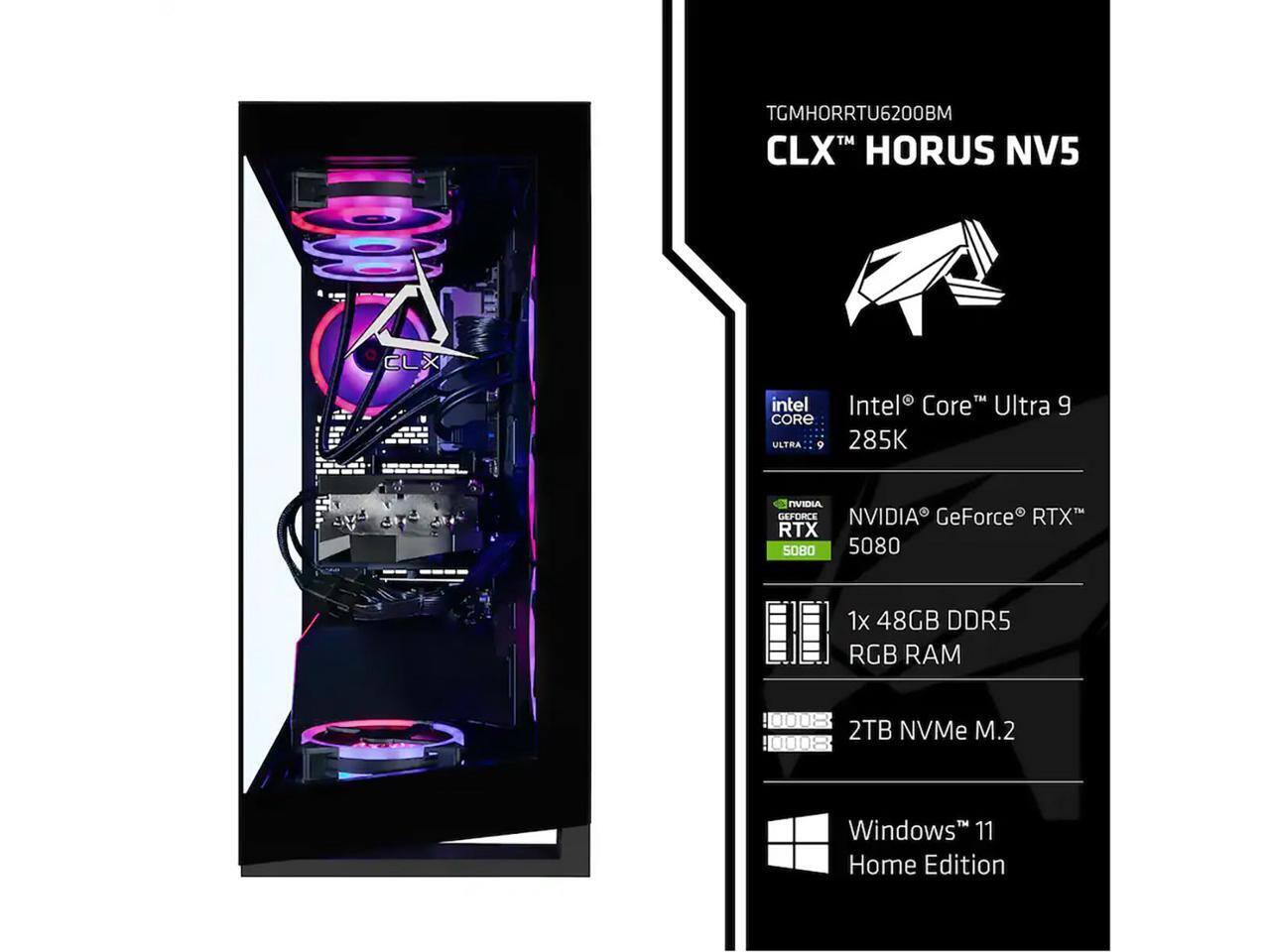 TGMHORRTU6200BM CLX HORUS NV5  
Intel Core™ Ultra 9 285K  
NVIDIA GeForce RTX™ 5080  
1x 48GB DDR5 RGB RAM  
2TB NVMe M.2  
Windows 11 Home Edition