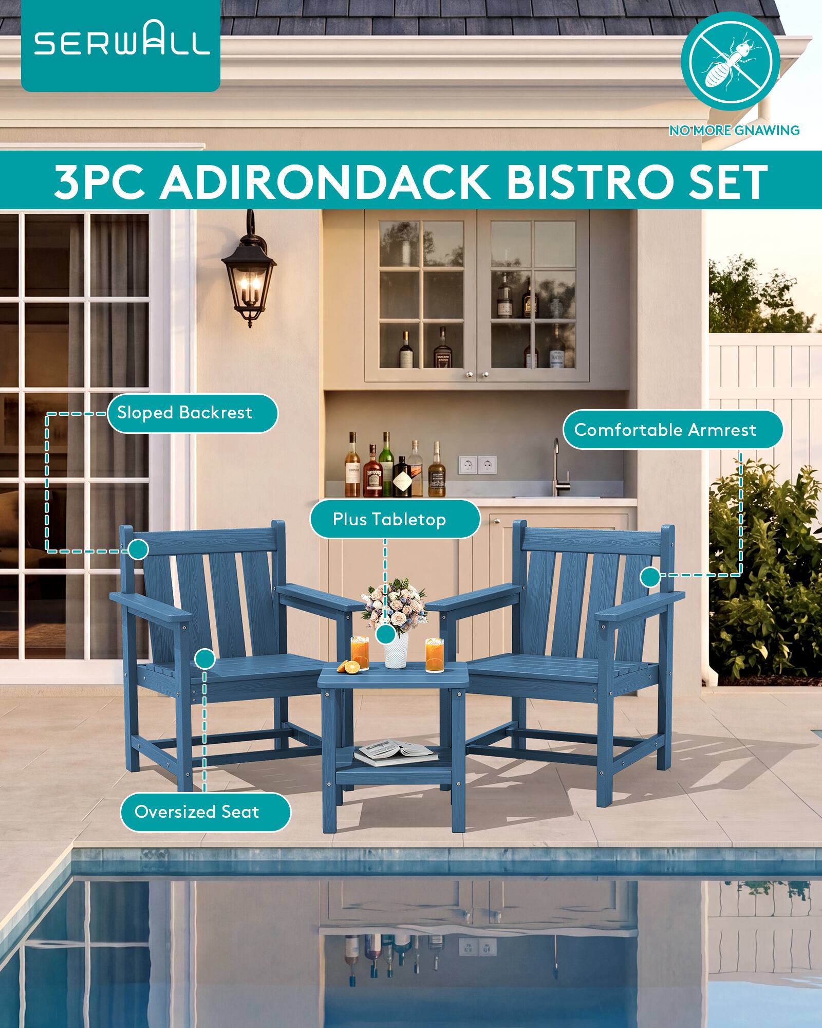 SERWALL  
NO MORE GNAWING  
3PC ADIRONDACK BISTRO SET  
Sloped Backrest  
Comfortable Armrest  
Plus Tabletop  
Oversized Seat