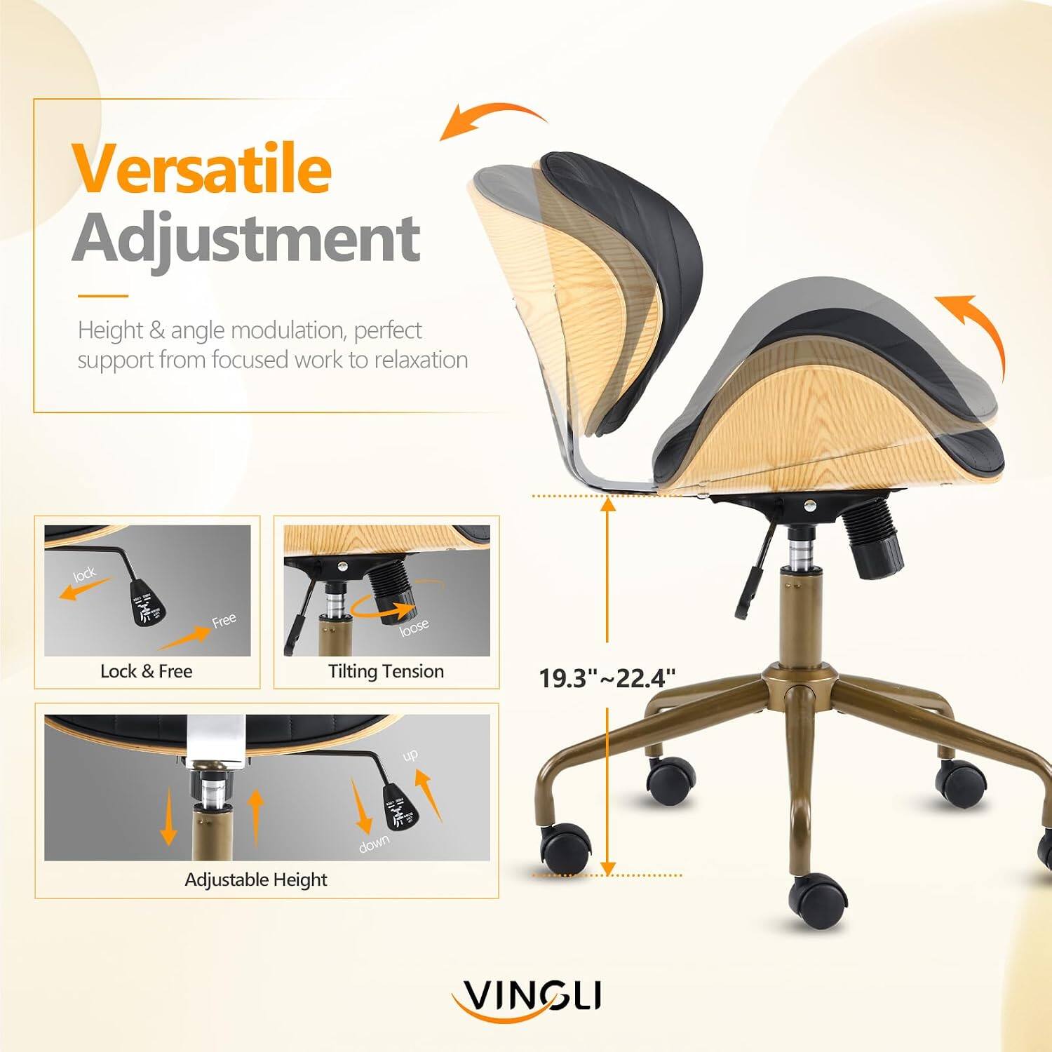 Versatile Adjustment  
Height & angle modulation, perfect support from focused work to relaxation  

Lock & Free  
Tilting Tension  

19.3"~22.4" Adjustable Height  

VINGLI
