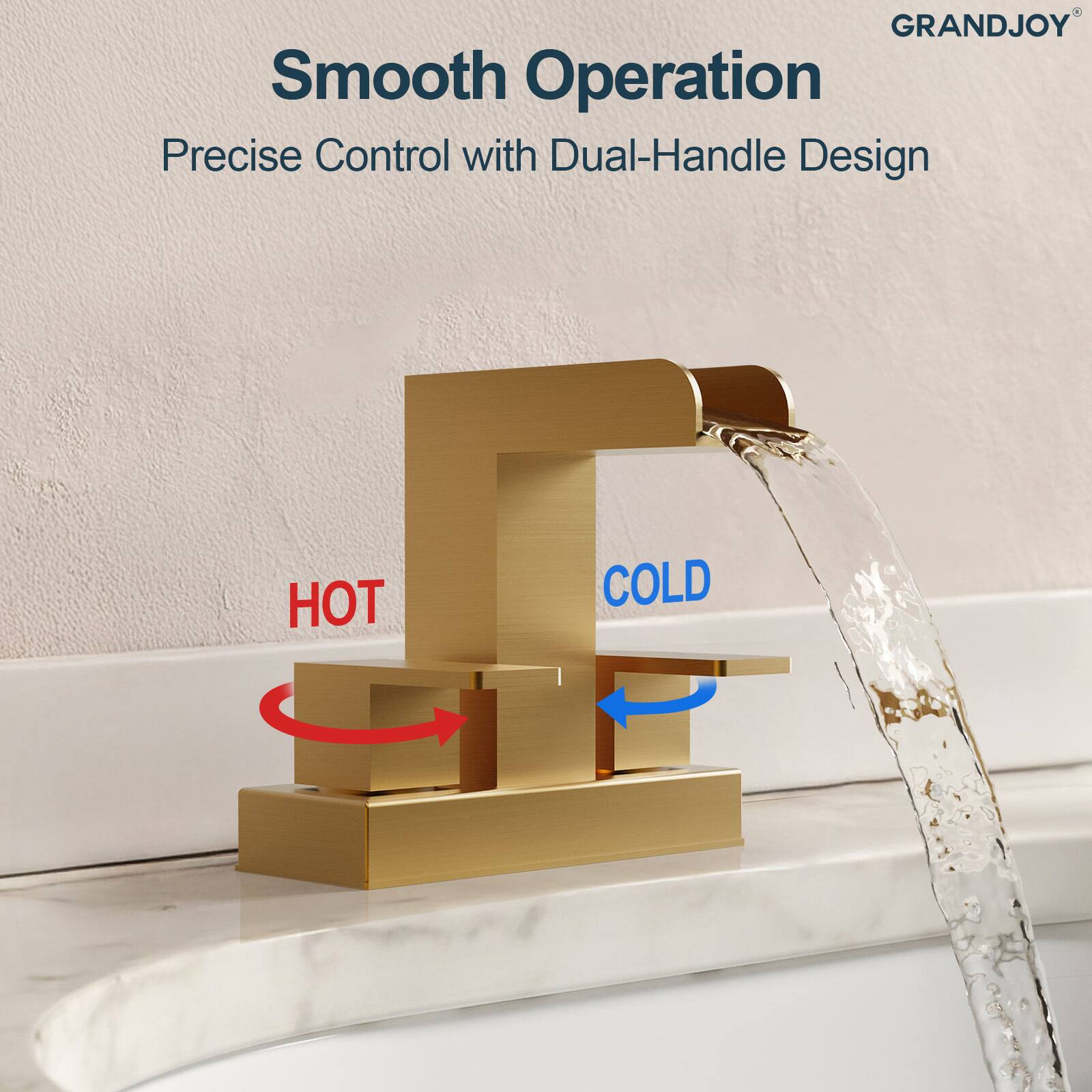 GRANDJOY  
Smooth Operation  
Precise Control with Dual-Handle Design  

HOT  
COLD