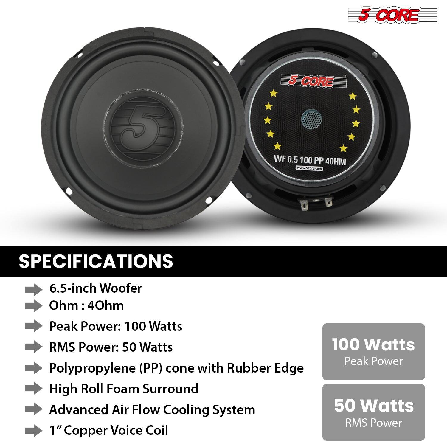 5 CORE, 5 CORE, WF 6.5 100 PP 40HM, www.Scom.com, SPECIFICATIONS, 6.5-inch Woofer, Ohm : 40hm, Peak Power: 100 Watts, RMS Power: 50 Watts, Polypropylene (PP) cone with Rubber Edge, High Roll Foam Surround, Advanced Air Flow Cooling System, 1" Copper Voice Coil, 100 Watts, Peak Power, 50 Watts, RMS Power