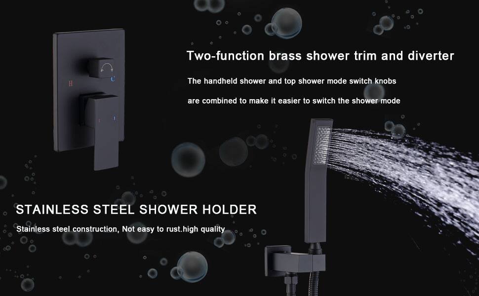 Two-function brass shower trim and diverter  
The handheld shower and top shower mode switch knobs are combined to make it easier to switch the shower mode  

STAINLESS STEEL SHOWER HOLDER  
Stainless steel construction, not easy to rust, high quality