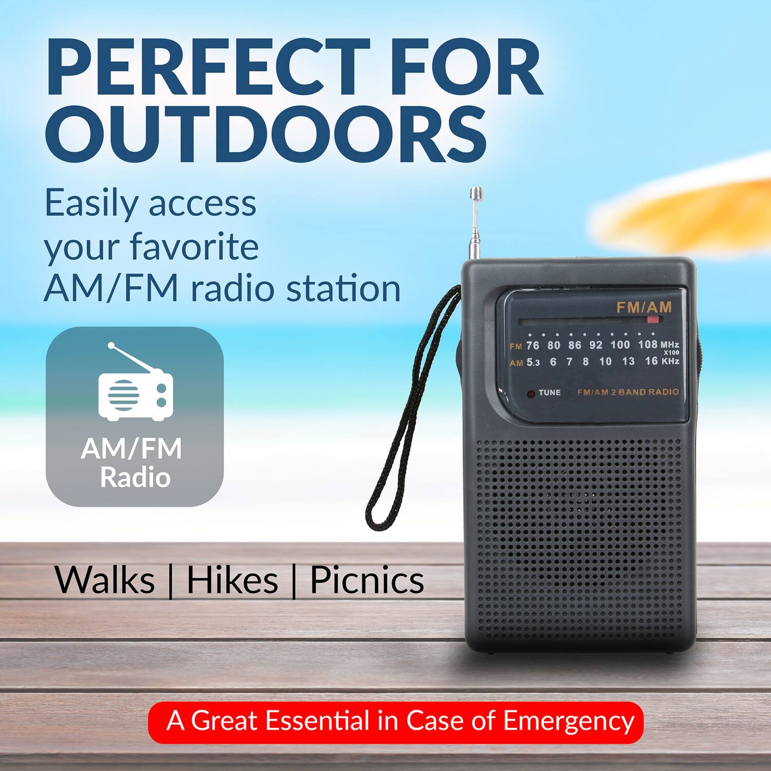 PERFECT FOR OUTDOORS

Easily access your favorite AM/FM radio station

AM/FM Radio

Walks | Hikes | Picnics

A Great Essential in Case of Emergency