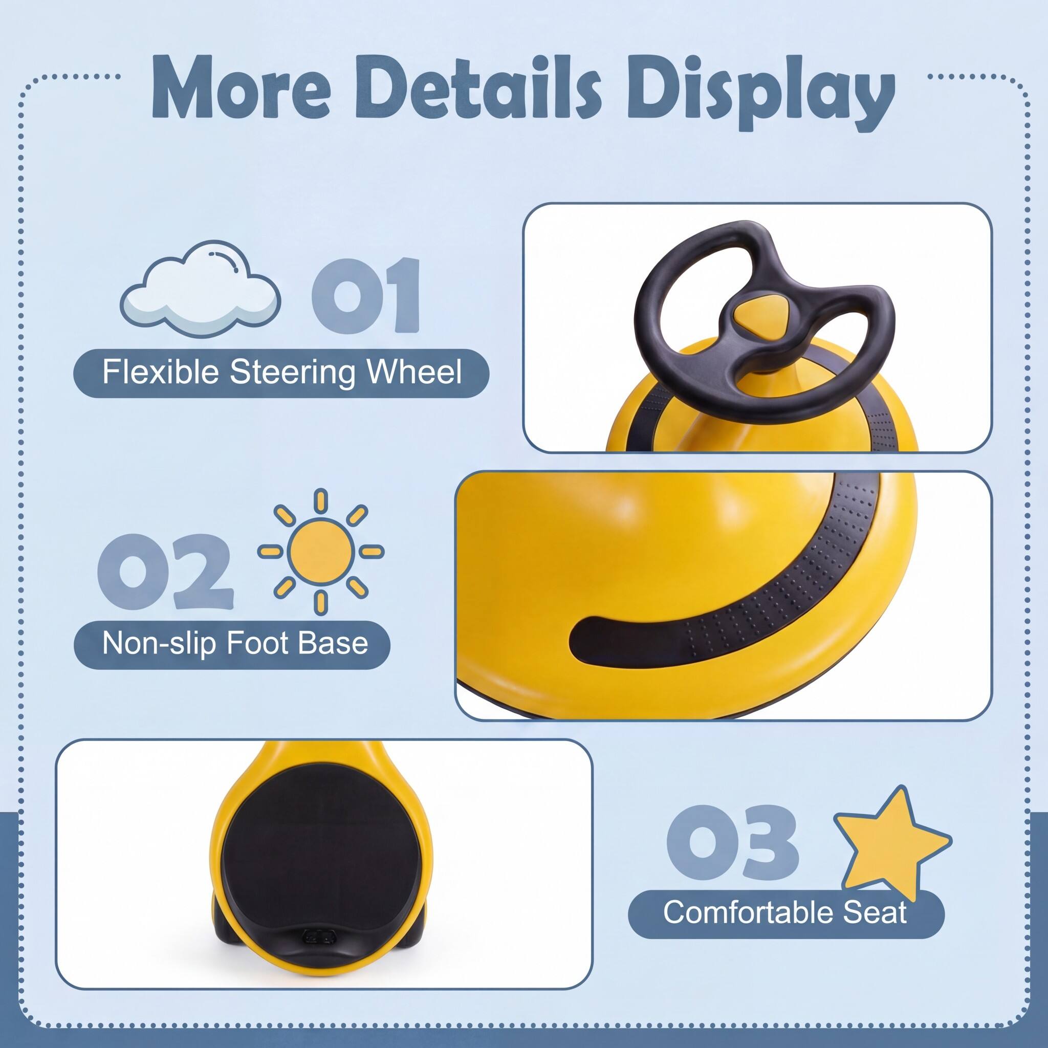 More Details Display

01 Flexible Steering Wheel

02 Non-slip Foot Base

03 Comfortable Seat