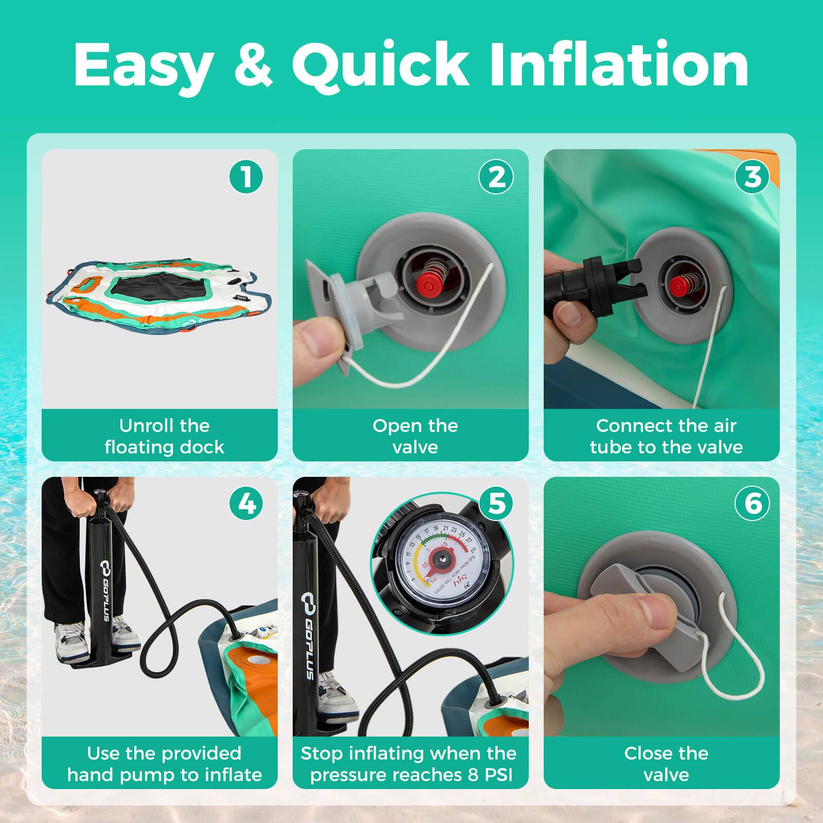 Easy & Quick Inflation

1. Unroll the floating dock
2. Open the valve
3. Connect the air tube to the valve
4. Use the provided hand pump to inflate
5. Stop inflating when the pressure reaches 8 PSI
6. Close the valve