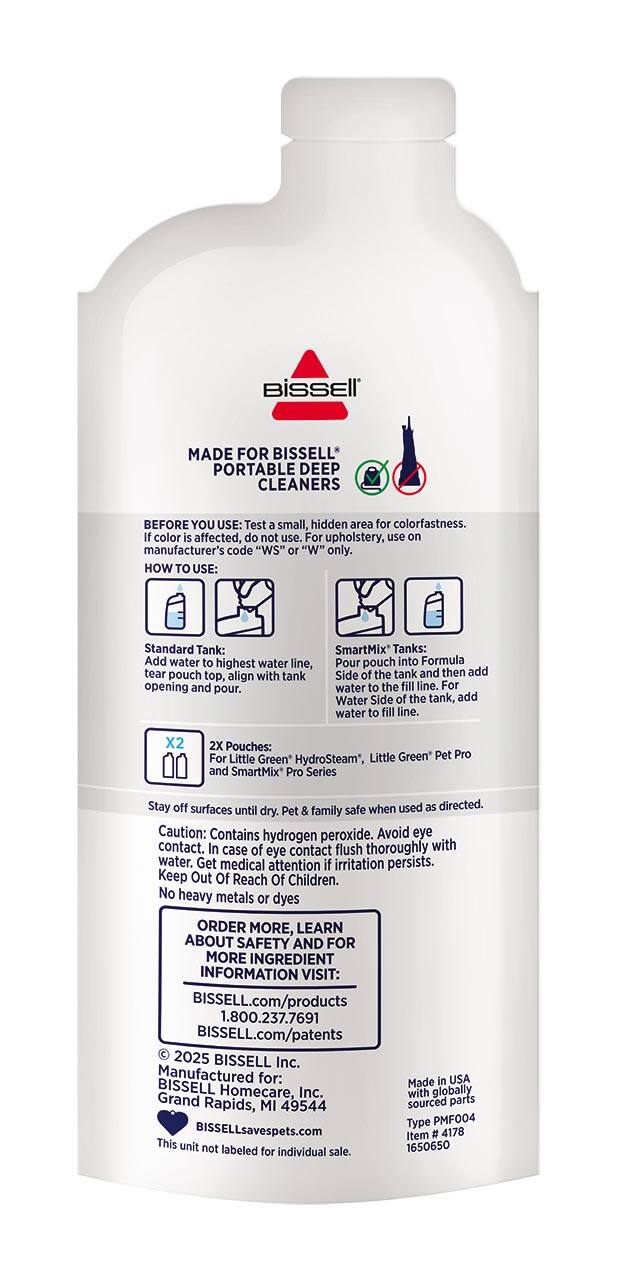 **BISSELL**

MADE FOR BISSELL PORTABLE DEEP CLEANERS

**BEFORE YOU USE:**
Test a small, hidden area for colorfastness. If color is affected, do not use. For upholstery, use on manufacturer's code "WS" or "W" only.

**HOW TO USE:**
- **Standard Tank:** Add water to highest water line, tear pouch top, align with tank opening and pour.
- **SmartMix Tanks:** Pour pouch into Formula Side of the tank and then add water to the fill line. For Water Side of the tank, add water to fill line.

**X2 2X Pouches:**
For "HydroSteam", "Little Green Pet Pro", and SmartMix Pro Series.

Stay off surfaces until dry. Pet & family safe when used as directed.

**Caution:**
Contains hydrogen peroxide. Avoid eye contact. In case of contact, flush thoroughly with eye water. Get medical attention if irritation persists. Keep out of reach of children.

No heavy metals or dyes.

**ORDER MORE, LEARN ABOUT SAFETY AND FOR MORE INGREDIENT INFORMATION VISIT:**
- BISSELL.com/products
- 1.800.237.