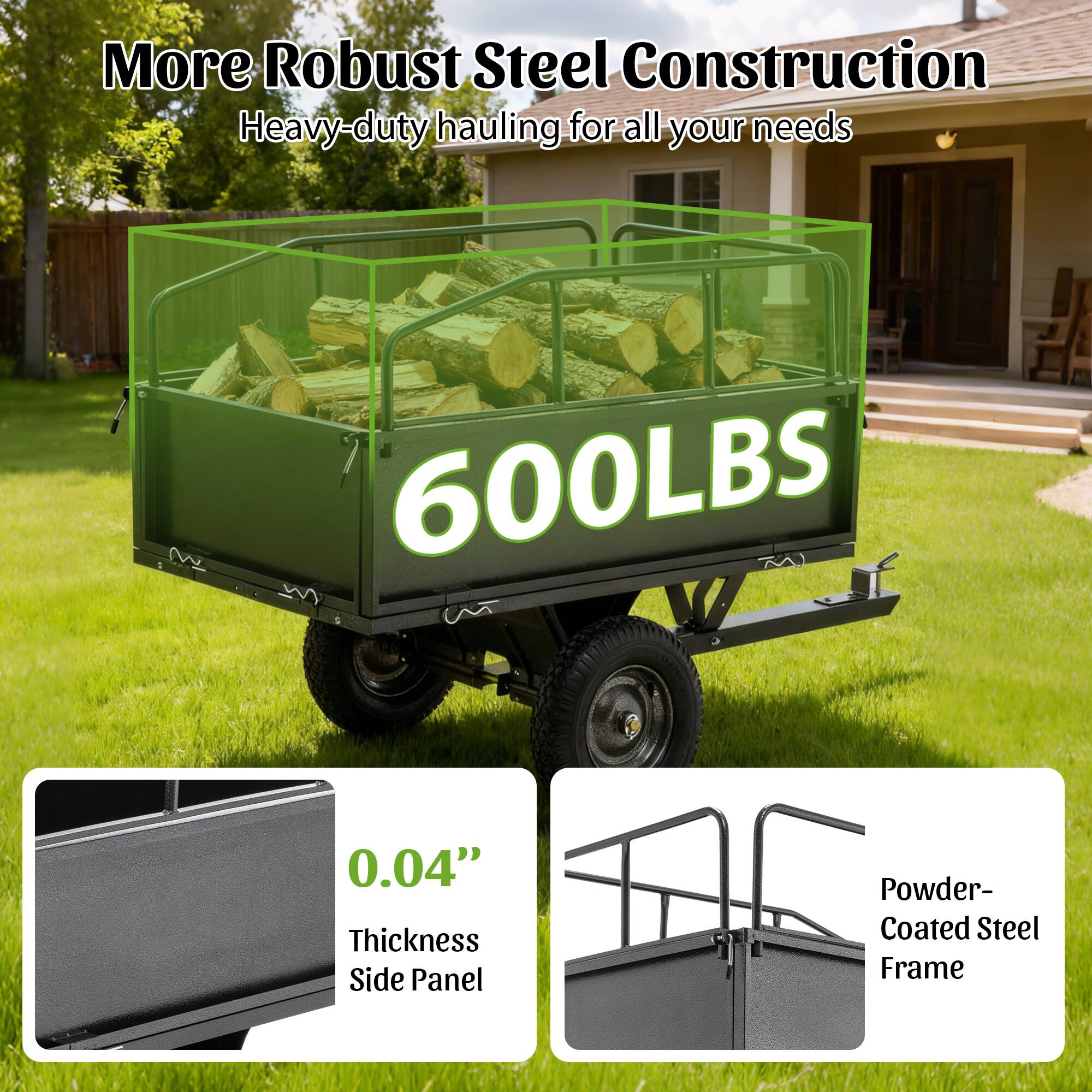 More Robust Steel Construction  
Heavy-duty hauling for all your needs  

600LBS  

0.04" Thickness Side Panel  
Powder-Coated Steel Frame