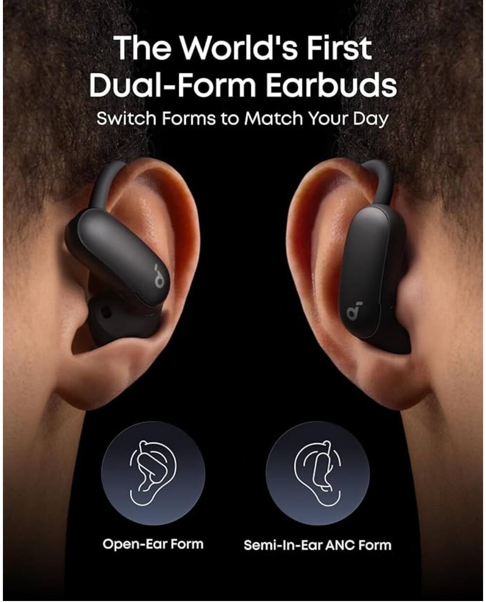 The World's First Dual-Form Earbuds  
Switch Forms to Match Your Day  

Open-Ear Form  
Semi-In-Ear ANC Form