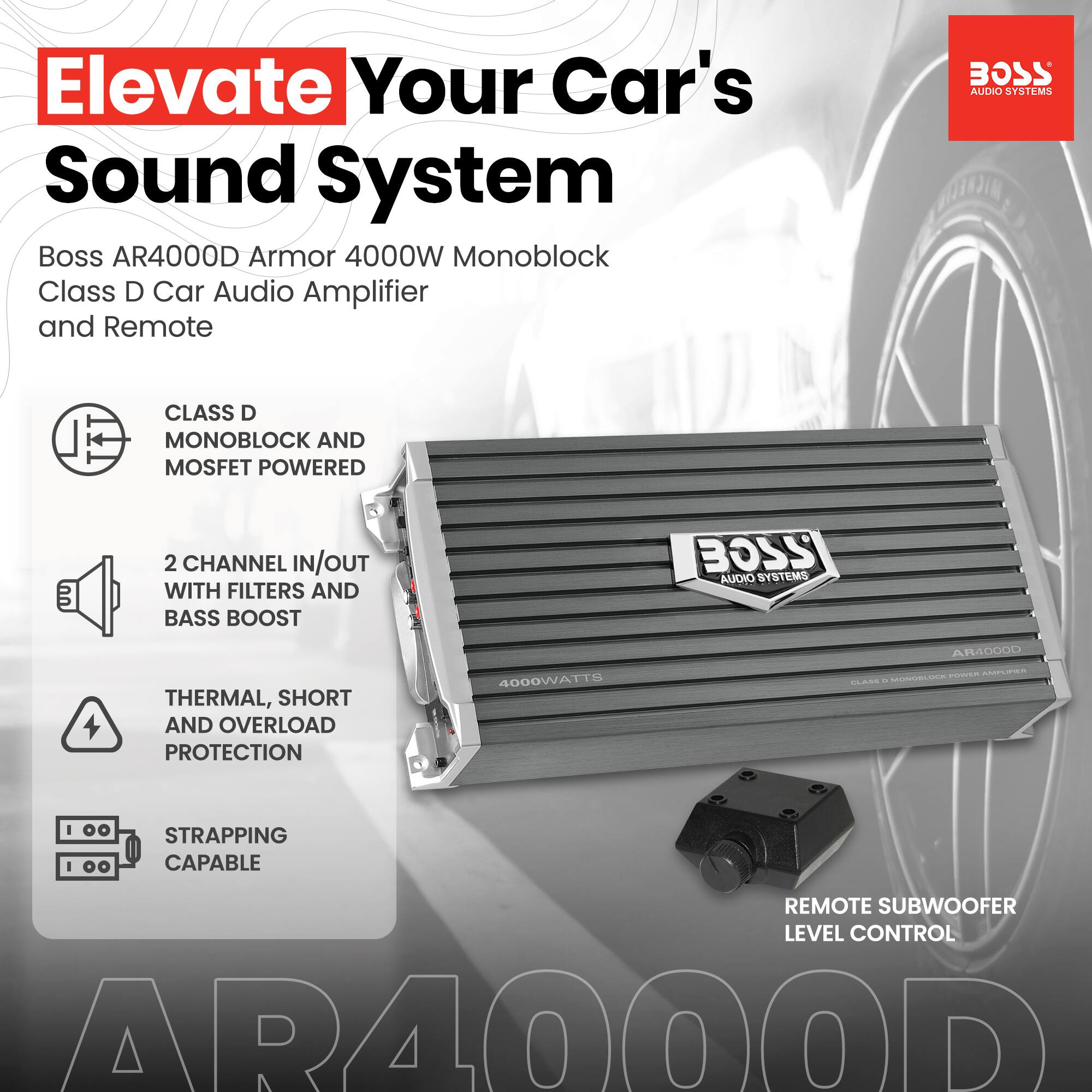 Elevate Your Car's Sound System

Boss AR4000D Armor 4000W Monoblock Class D Car Audio Amplifier and Remote

- CLASS D MONOBLOCK AND MOSFET POWERED
- 2 CHANNEL IN/OUT WITH FILTERS AND BASS BOOST
- THERMAL, SHORT AND OVERLOAD PROTECTION
- STRAPPING CAPABLE
- REMOTE SUBWOOFER LEVEL CONTROL

4000WATTS

AR4000D
