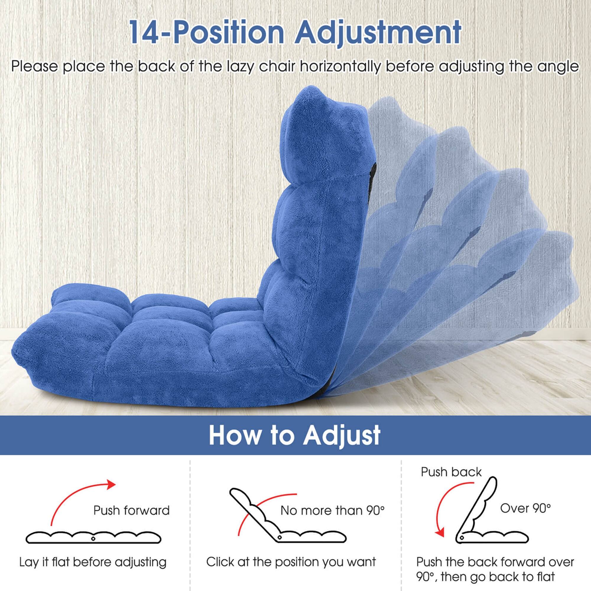 14-Position Adjustment  
Please place the back of the lazy chair horizontally before adjusting the angle  

How to Adjust  
Push forward  
Lay it flat before adjusting  

No more than 90°  
Click at the position you want  

Push back  
Over 90°  
Push the back forward over 90°, then go back to flat