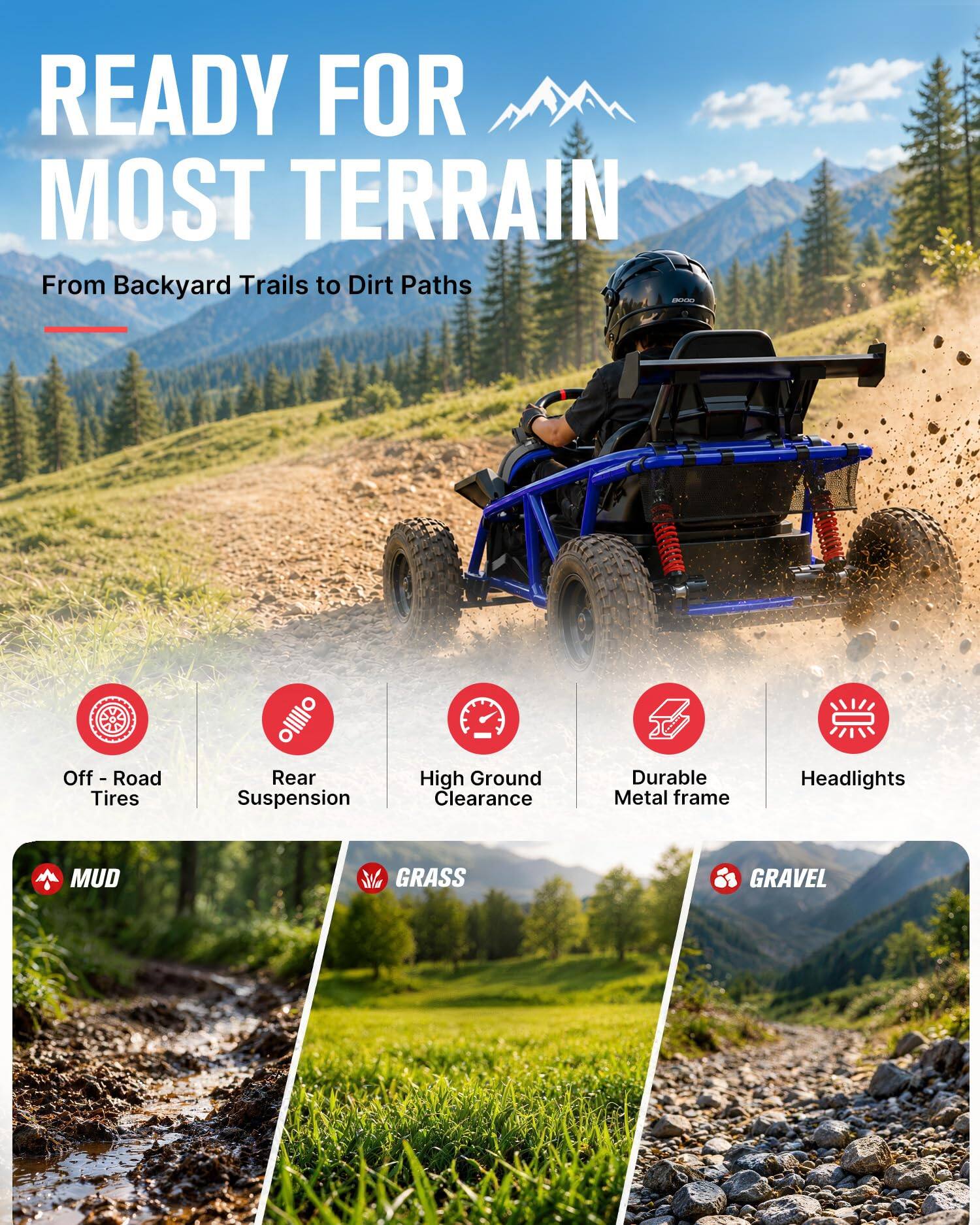 READY FOR MOST TERRAIN  
From Backyard Trails to Dirt Paths

- Off-Road Tires
- Rear Suspension
- High Ground Clearance
- Durable Metal Frame
- Headlights

MUD  
GRASS  
GRAVEL