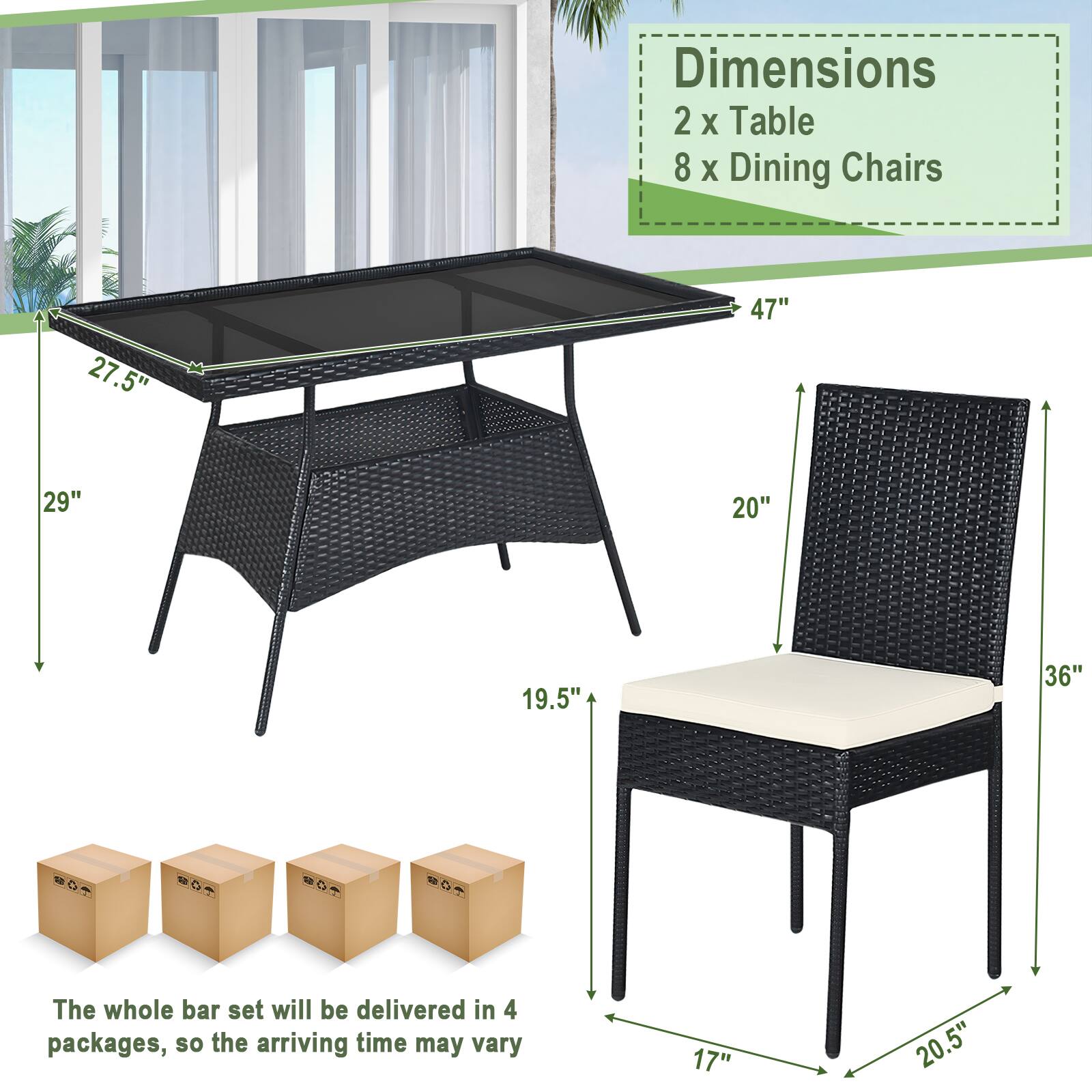 Dimensions  
2 x Table  
8 x Dining Chairs  

27.5"  
29"  
19.5"  
47"  
20"  
36"  
17"  
20.5"  

The whole bar set will be delivered in 4 packages, so the arriving time may vary