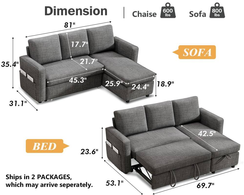 **Dimension**

- **Chaise**
  - 81"
  - 35.4"
  - 17.7"
  - 21.7"
  - 25.9"
  - 24.4"
  - 18.9"
  - 31.1"
  - 600 lbs

- **Sofa**
  - 45.3"
  - 23.6"
  - 53.1"
  - 42.5"
  - 69.7"
  - 800 lbs

- **Bed**
  - 23.6"
  - 53.1"
  - 69.7"

**Ships in 2 PACKAGES, which may arrive separately.**