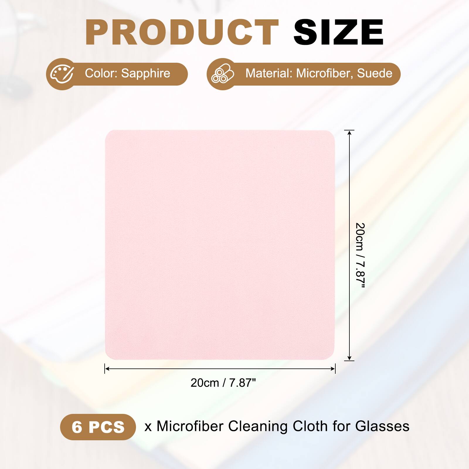 PRODUCT SIZE  
Color: Sapphire  
Material: Microfiber, Suede  
20cm / 7.87"  
20cm / 7.87"  
6 PCS  
x Microfiber Cleaning Cloth for Glasses