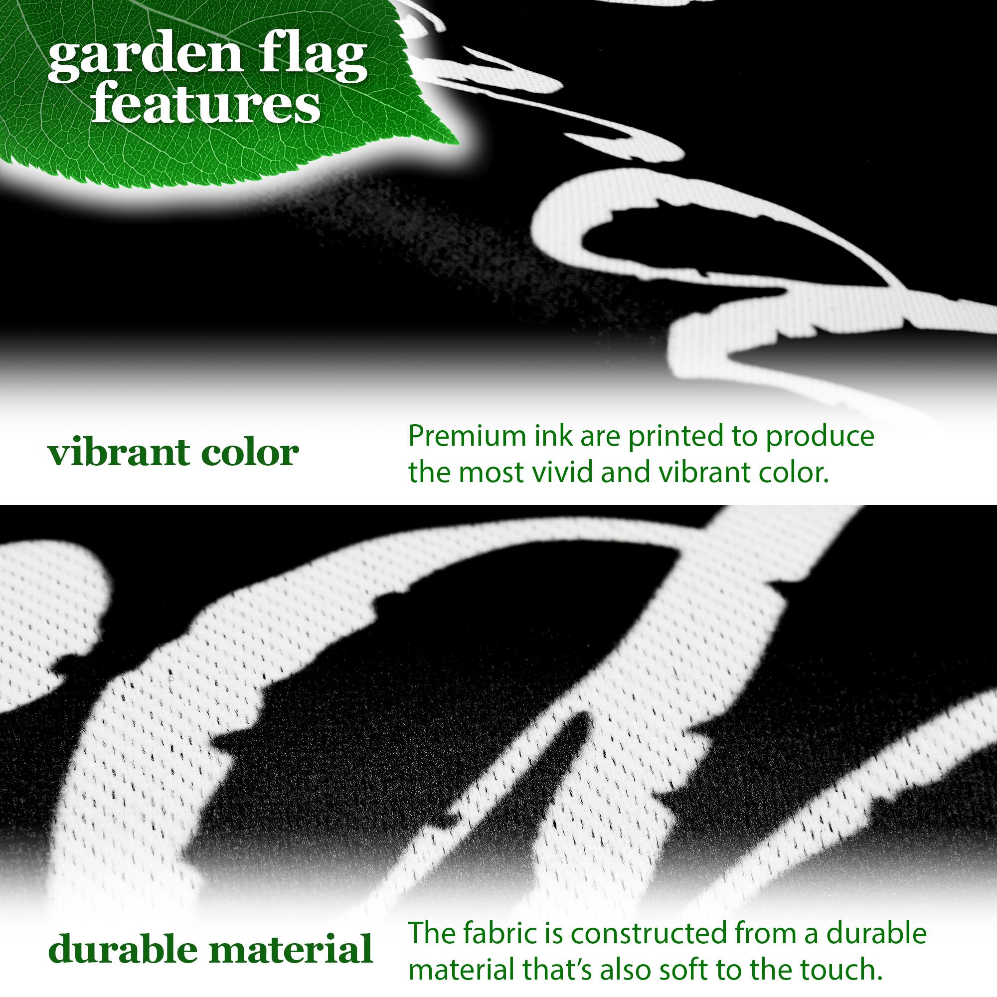 garden flag features vibrant color. Premium ink is printed to produce the most vivid and vibrant color. The fabric is constructed from a durable material that's also soft to the touch.