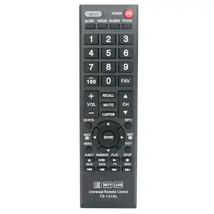 INPUT
SLEEP FREEZE PIC MODE PIC SIZE
1 2 3
4 5 6
7 8 9
100 0 FAV
VOL + MUTE CH - CH RTN
C.CAPTION INFO BACK TO ENTER NEXT MENU EXIT
EJECT PAUSE/STEP PLAY INI SKIP REW FF STOP SKIP
LCD HDTV LEARN
Universal Remote Control
TS-12+AL