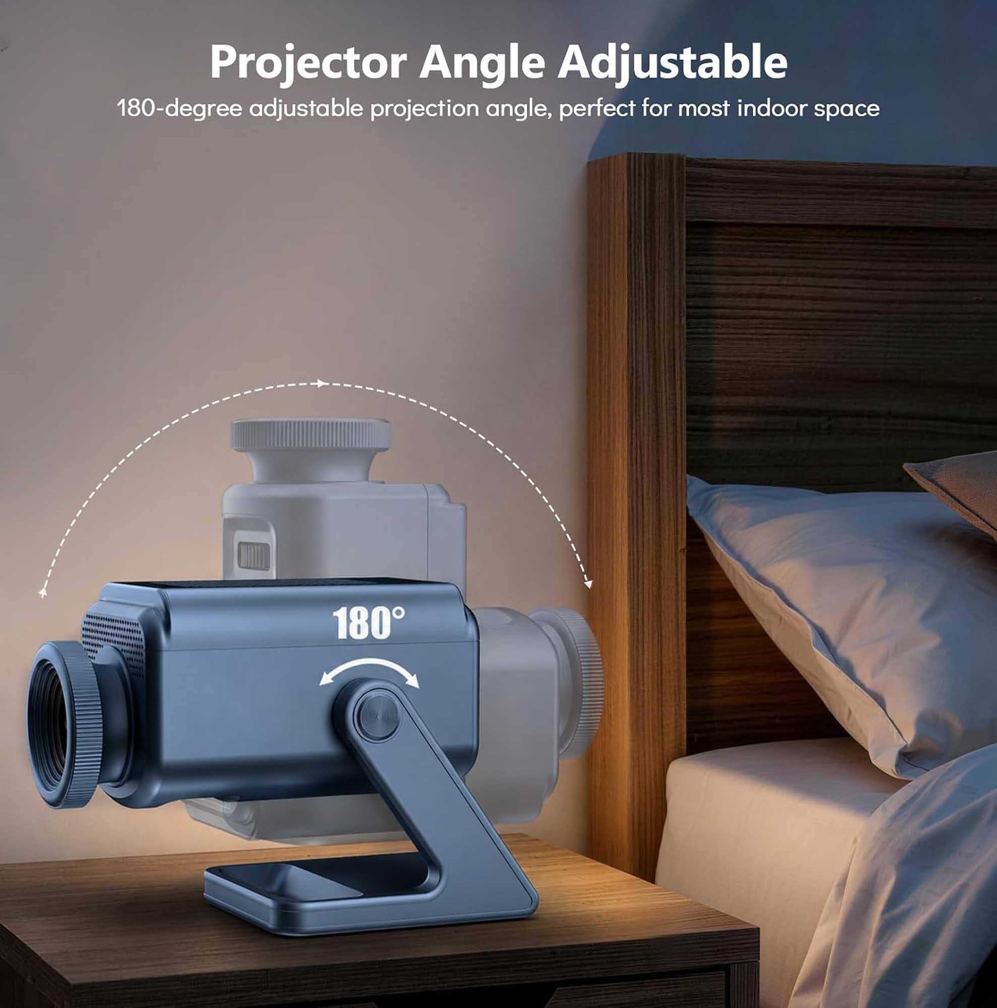 Projector Angle Adjustable  
180-degree adjustable projection angle, perfect for most indoor space