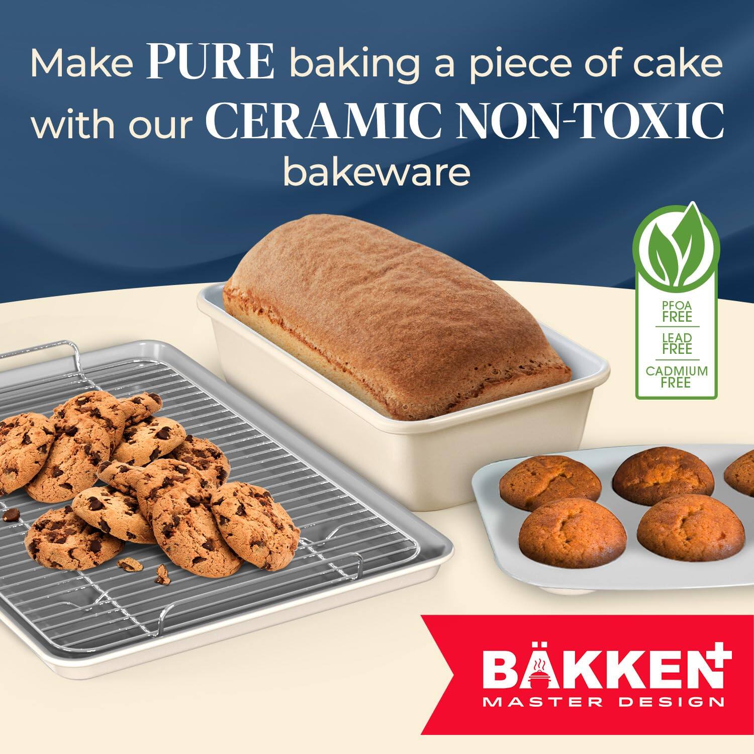 Make PURE baking a piece of cake with our CERAMIC NON-TOXIC bakeware PFOA FREE LEAD FREE CADMIUM FREE BKKEN MASTER DESIGN