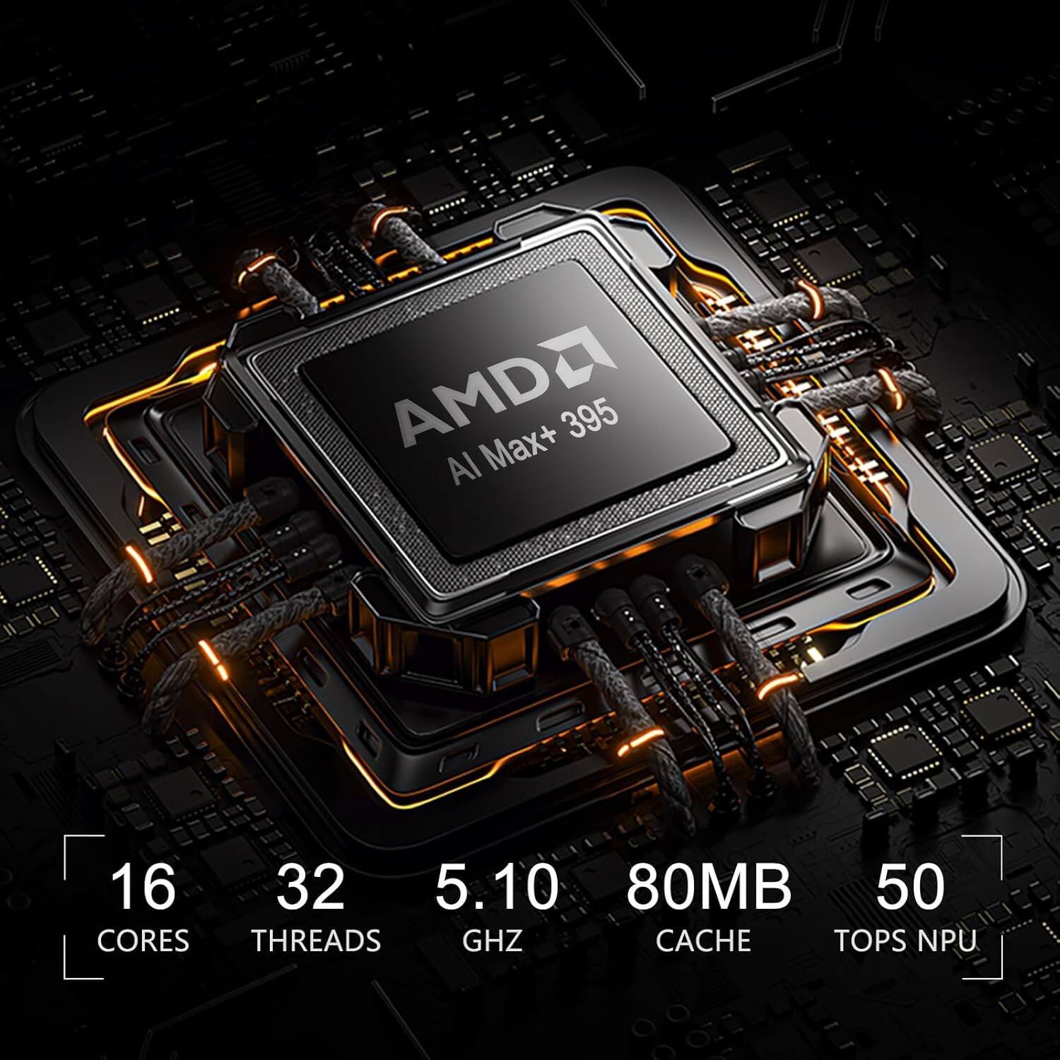 AMDA Max+ 395  
16 Cores  
32 Threads  
5.10 GHz  
80MB Cache  
50 TOPS NPU