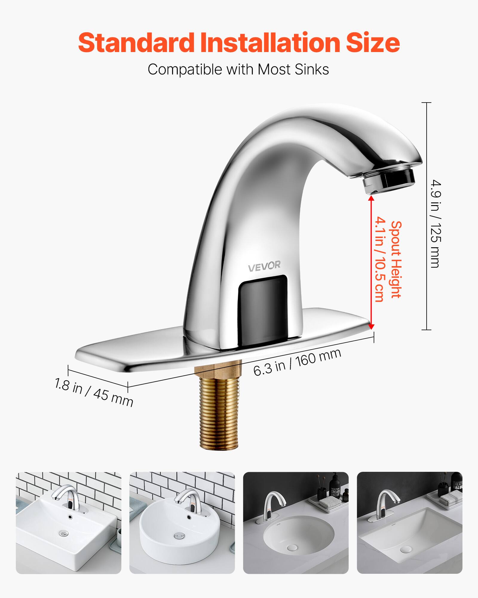 Standard Installation Size  
Compatible with Most Sinks  

VEVOR  
4.1 in / 10.5 cm Spout Height  
1.8 in / 45 mm  
6.3 in / 160 mm