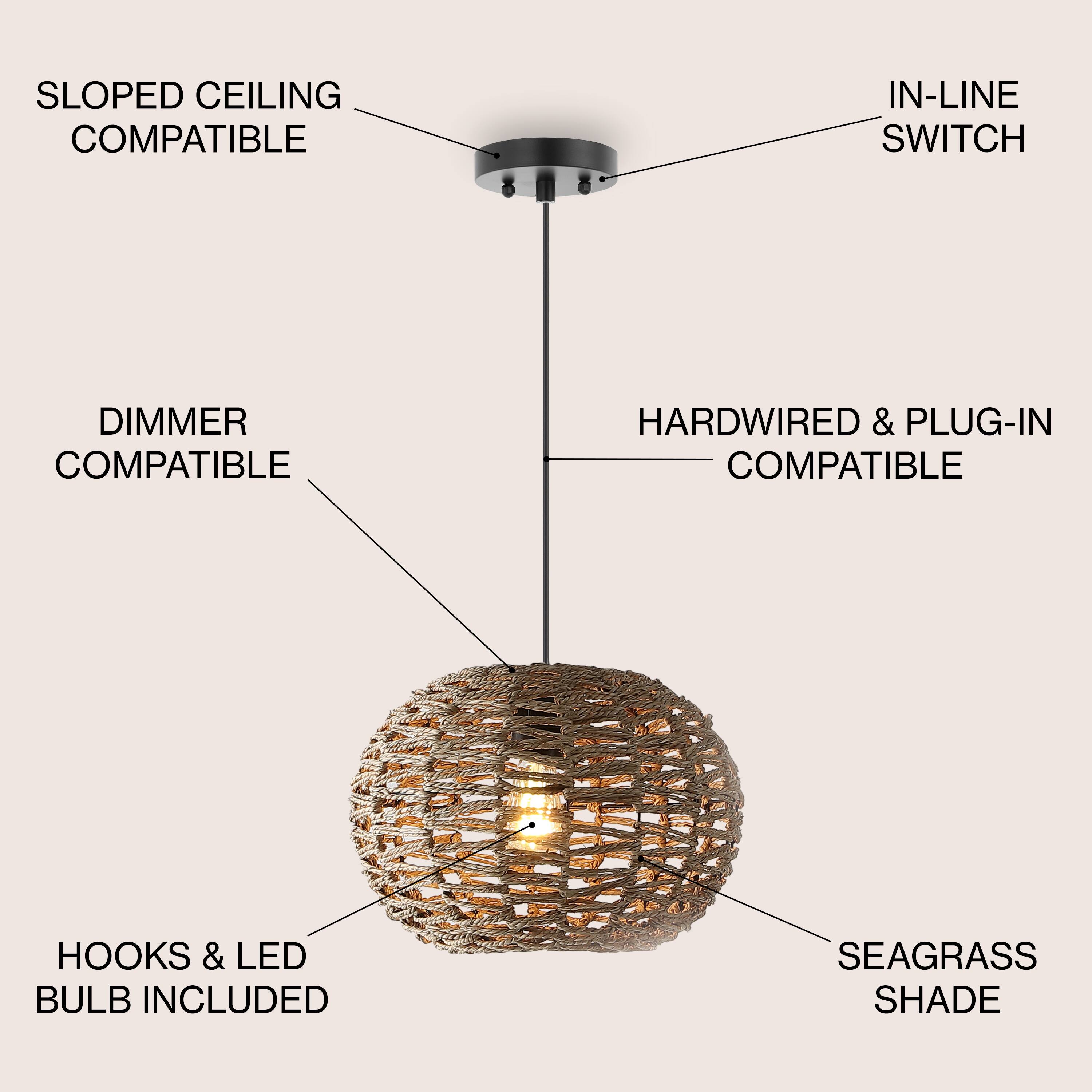 SLOPED CEILING COMPATIBLE  
IN-LINE SWITCH  
DIMMER COMPATIBLE  
HARDWIRED & PLUG-IN COMPATIBLE  
HOOKS & LED BULB INCLUDED  
SEAGRASS SHADE