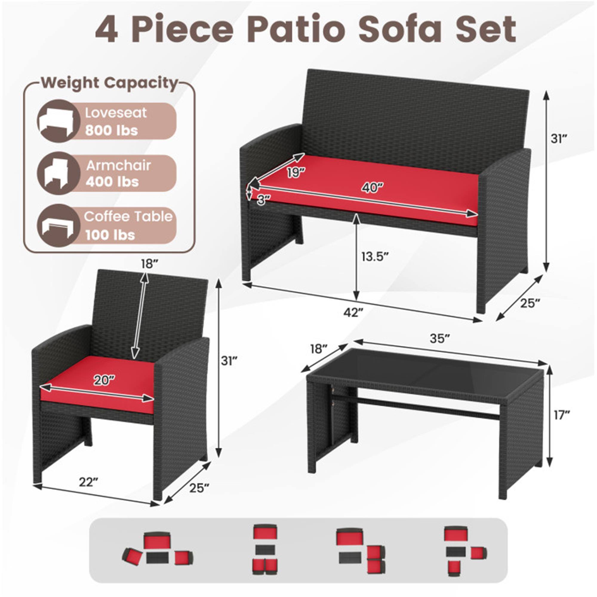 4 Piece Patio Sofa Set

Weight Capacity:
- Loveseat: 800 lbs
- Armchair: 400 lbs
- Coffee Table: 100 lbs

Dimensions:
- Loveseat: 40" W x 31" H x 19" D
- Armchair: 20" W x 31" H x 22" D
- Coffee Table: 42" W x 18" D x 17" H