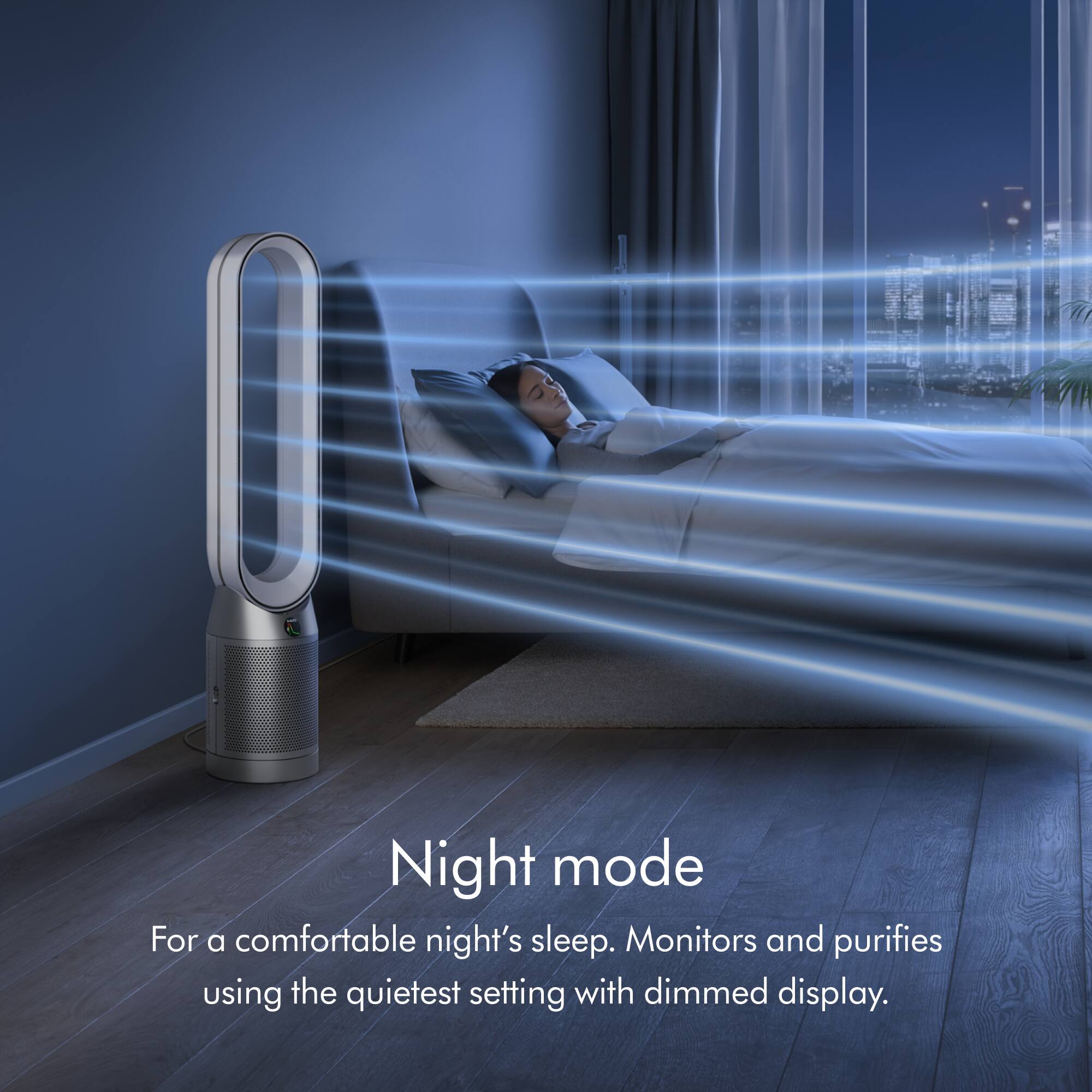 Night mode is designed to provide a comfortable night's sleep. It monitors and purifies the air using the quietest setting with a dimmed display.
