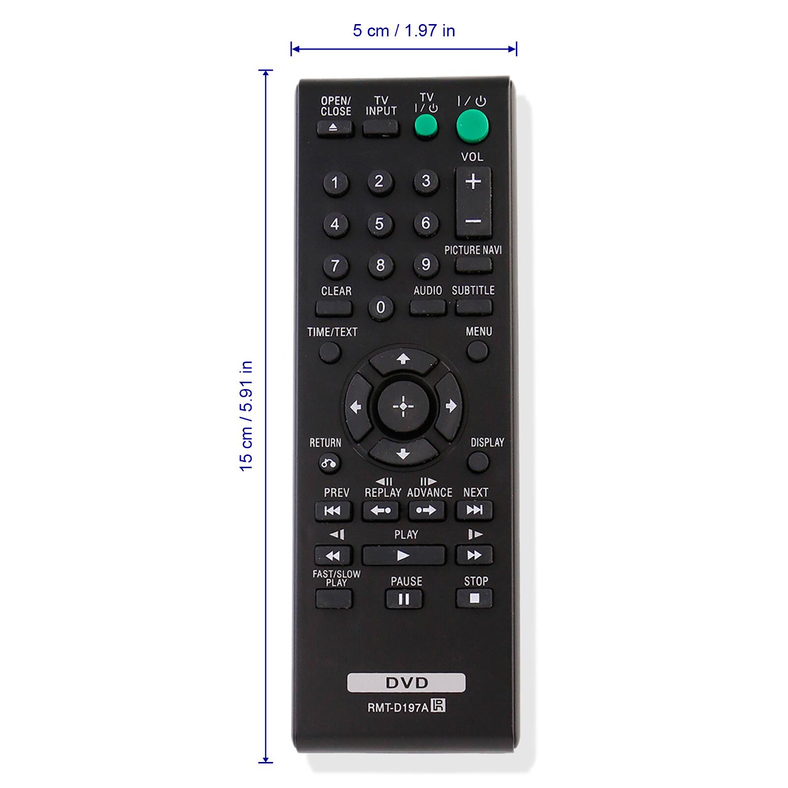 5 cm / 1.97 in

15 cm / 5.91 in

OPEN/CLOSE

TV INPUT

TV

VOL

1 2 3

4 5 6

7 8 9

CLEAR 0

TIME/TEXT

AUDIO SUBTITLE

MENU

RETURN

PREV REPLAY

PLAY

ADVANCE NEXT

PAUSE

STOP

FAST/SLOW PLAY

DISPLAY

PICTURE NAVI

DVD

RMT-D197A
