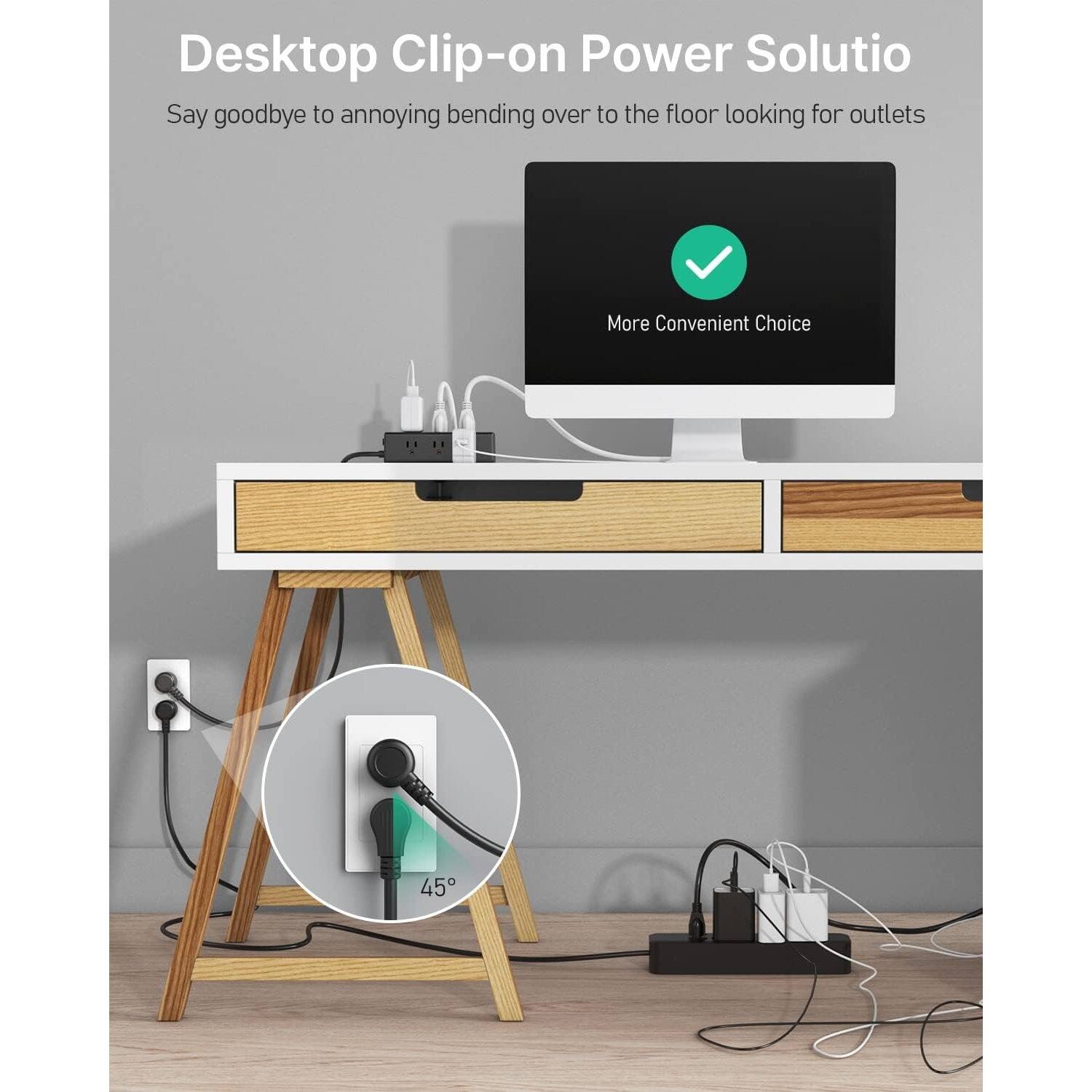 Desktop Clip-on Power Solution  
Say goodbye to annoying bending over to the floor looking for outlets  

More Convenient Choice  

45°