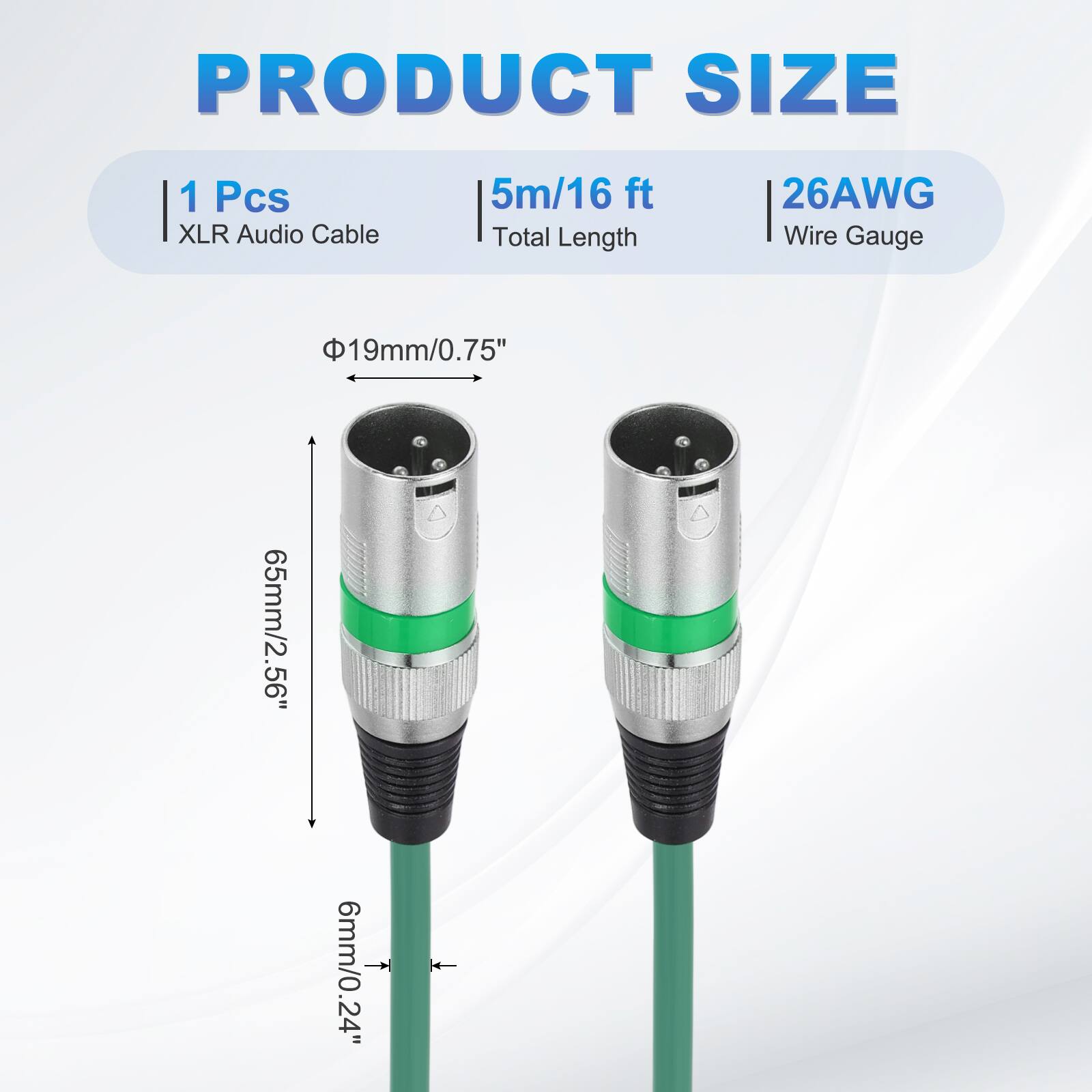 PRODUCT SIZE  
1 Pcs XLR Audio Cable  
5m/16 ft Total Length  
26AWG Wire Gauge  
19mm/0.75"  
65mm/2.56"  
6mm/0.24"