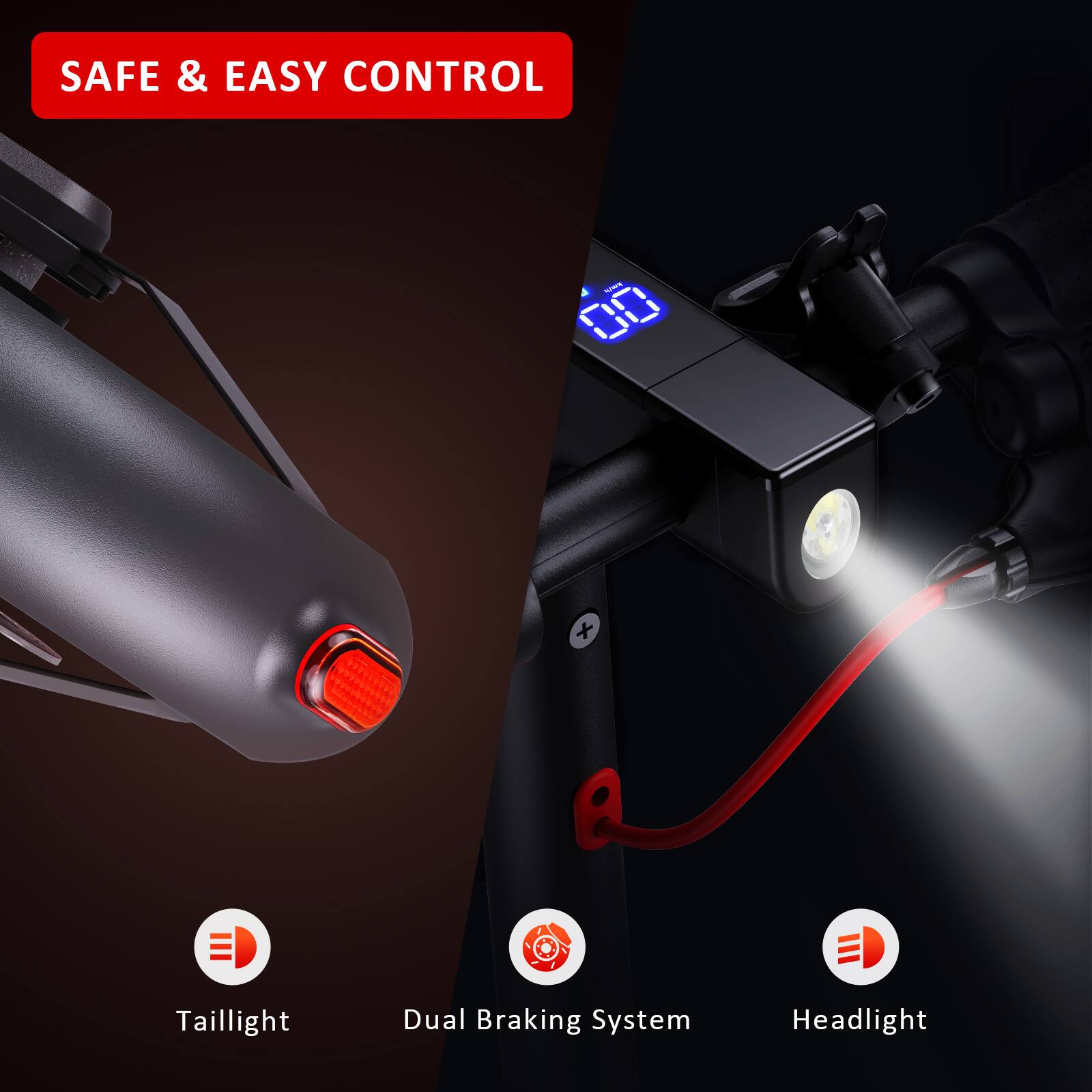 SAFE & EASY CONTROL

- Taillight
- Dual Braking System
- Headlight