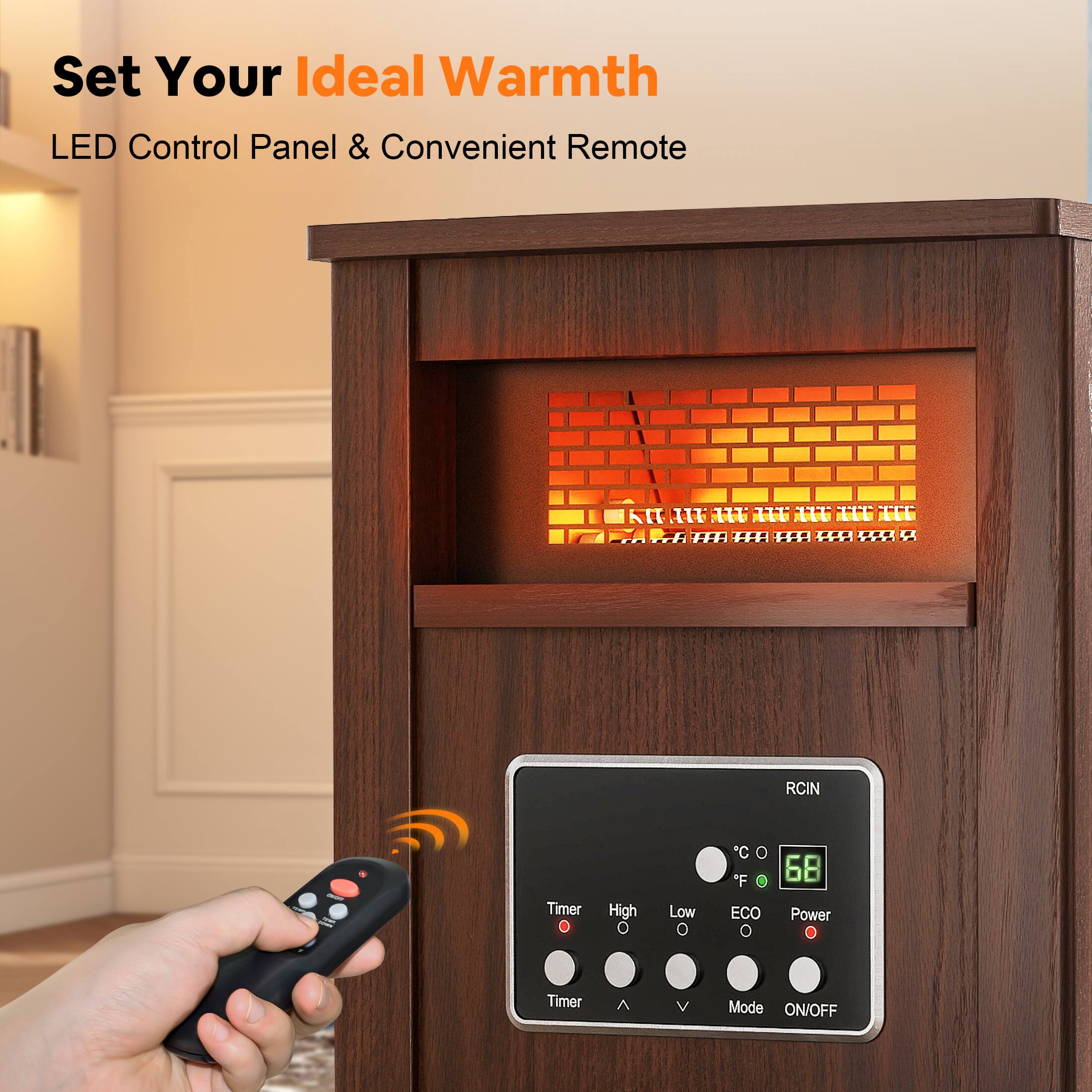 Set Your Ideal Warmth  
LED Control Panel & Convenient Remote  

RCIN  
°C °F 68  

Timer High Low ECO Power  
Timer Mode ON/OFF