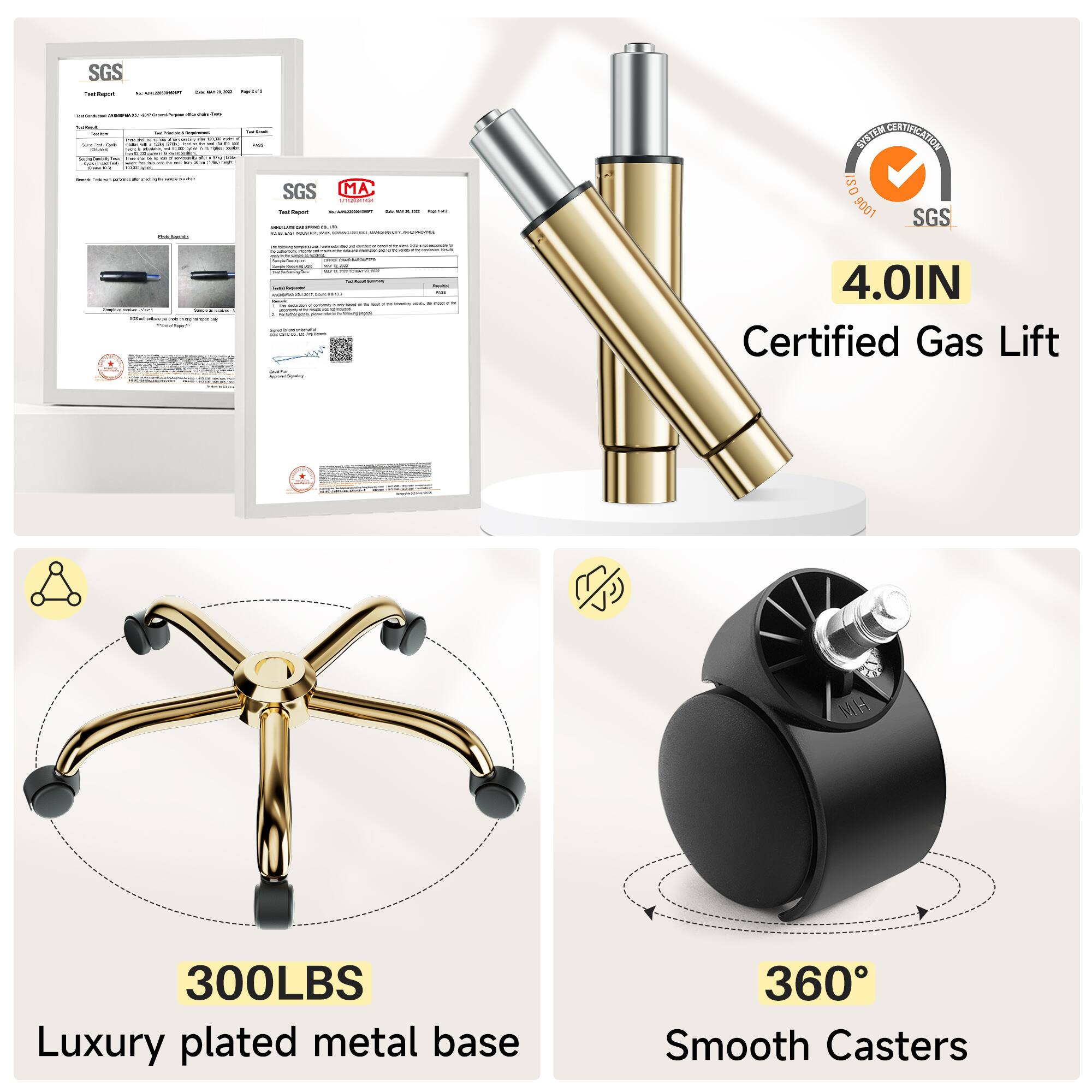 SGS - Certified Gas Lift  
4.0IN  
MA  
300LBS Luxury plated metal base  
360° Smooth Casters