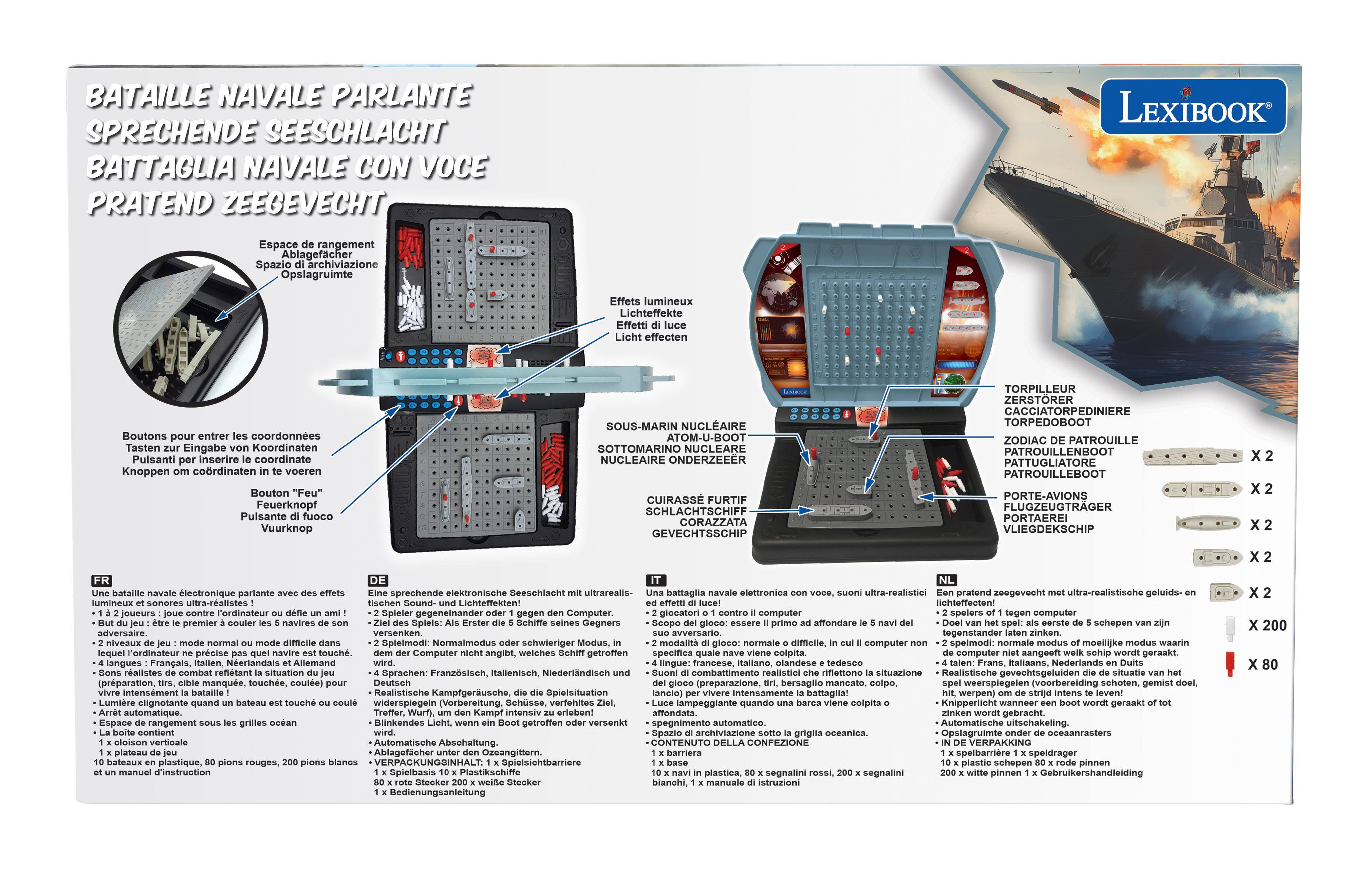 BATAILLE NAVALE PARLANTE  
SPRECHENDE SEESCHLACHT  
BATTAGLIA NAVAL CON VOCE  
PRATEND ZEEGEVECHT  

Espace rangement  
Ablagefacher  
Spazio archiviazione  
Opslagruimte  

Effets lumineux  
Lichteffekte  
Effetti di luce  
Licht effecten  

Boutons pour entrer les coordonnées  
Tasten zur Eingabe von Koordinaten  
Pulsanti per inserire coordinate  
Knoppen om coördinaten te voeren  

Bouton "Feu"  
Feuerknopf  
Pulsante fuoco  
Vuurknop  

SOUS-MARIN NUCLÉAIRE  
NUCLEAR SUBMARINE  
NUCLEAR SUBMARINE  
NUCLEAR SUBMARINE  

TORPILLEUR  
ZERSTORER  
CACCIA TORPEDINIÈRE  
TORPEDOBOOT  

ZODIAC DE PATROUILLE  
PATROUILLEBOOT  
PATROUILLEBOOT  
PATROUILLEBOOT  

PORTE-AVIONS  
FLUGZEUGTRÄGER  
PORTAEREI